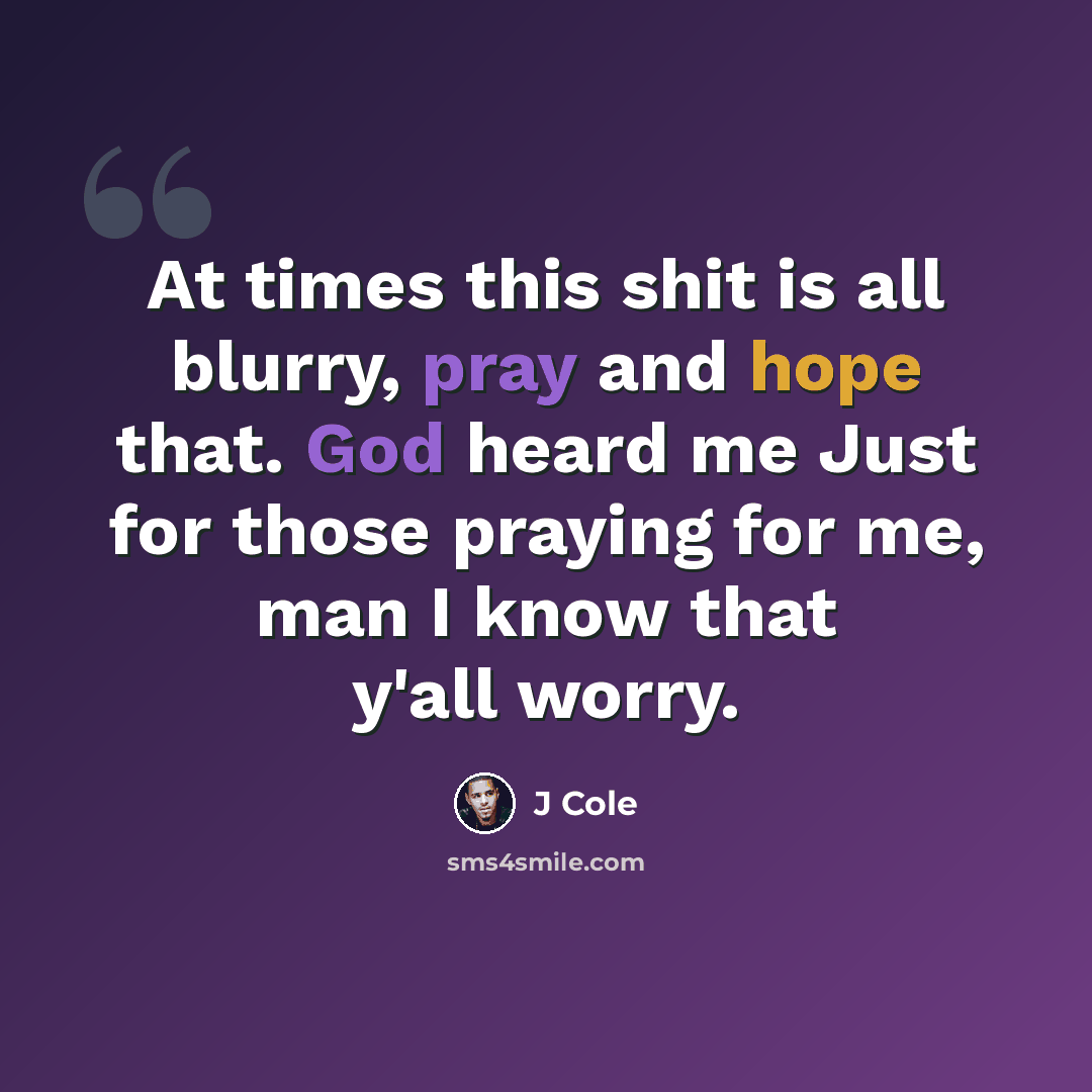 “At times this shit is all blurry, pray and hope that. God heard me Just for those praying for me, man I know that y'all worry.” quote by J Cole