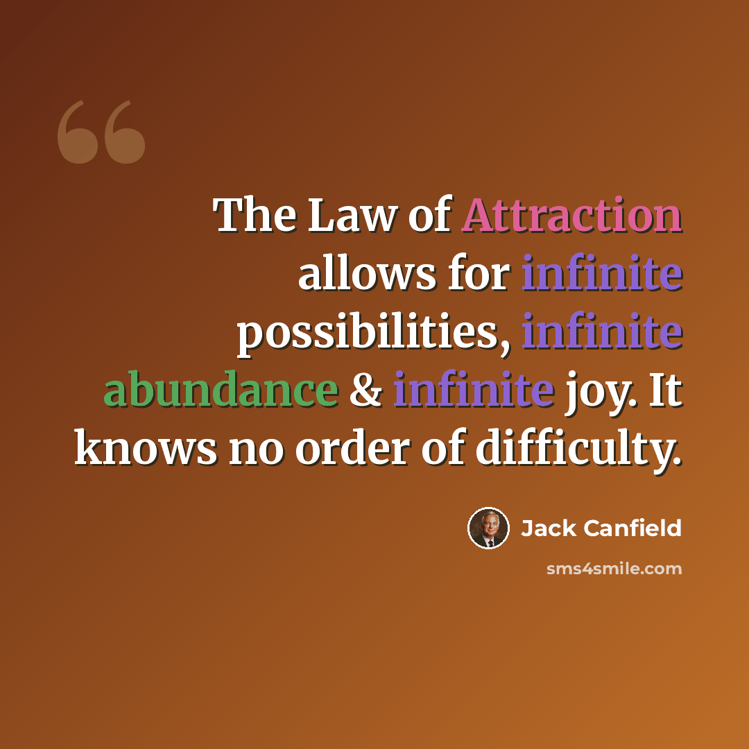 “The Law of Attraction allows for infinite possibilities, infinite abundance & infinite joy. It knows no order of difficulty.” quote by Jack Canfield