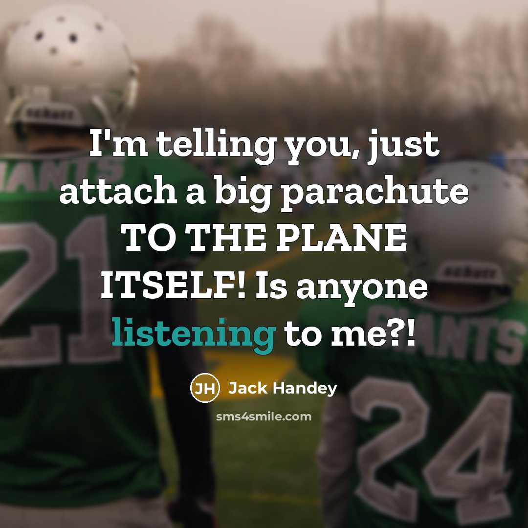 “I'm telling you, just attach a big parachute TO THE PLANE ITSELF! Is anyone listening to me?!” quote by Jack Handey