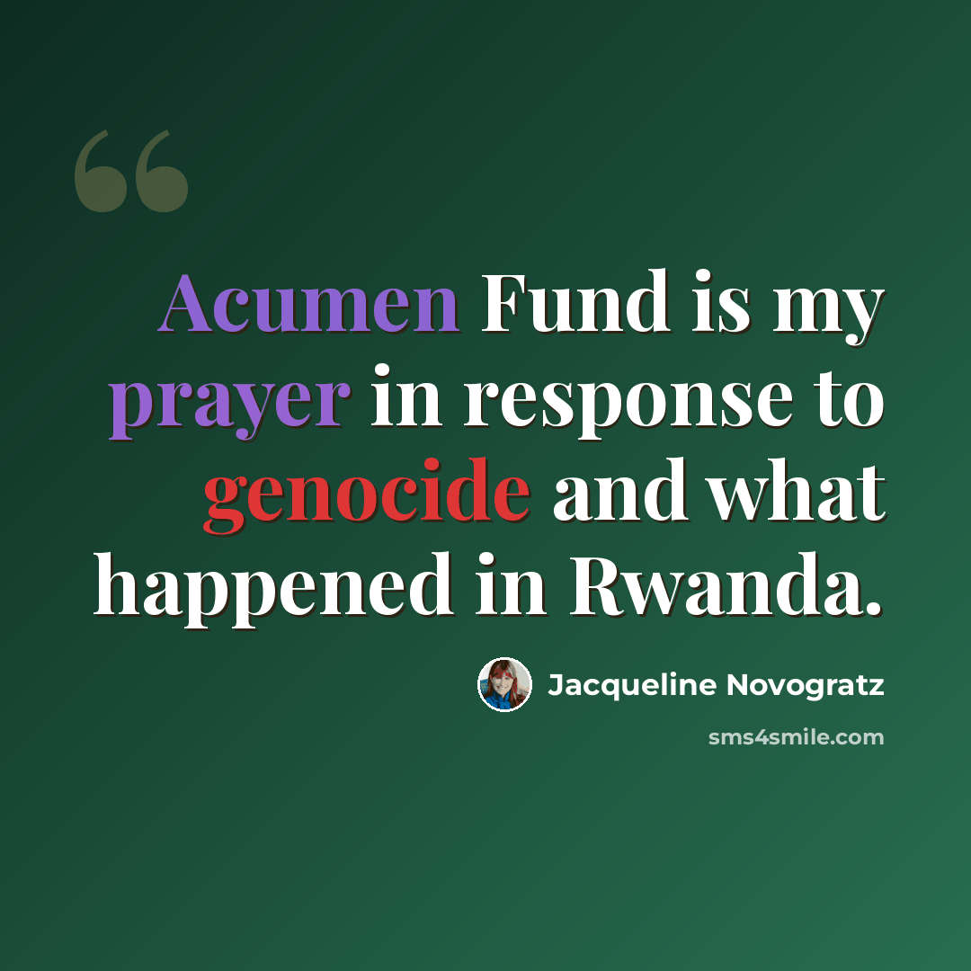 “Acumen Fund is my prayer in response to genocide and what happened in Rwanda.” quote by Jacqueline Novogratz