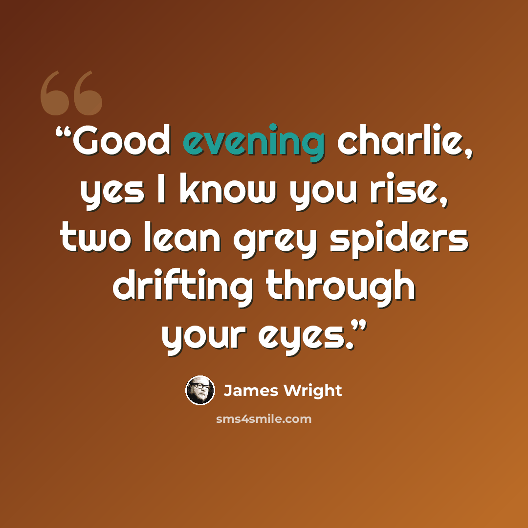 “Good evening charlie, yes I know you rise, two lean grey spiders drifting through your eyes.” quote by james wright