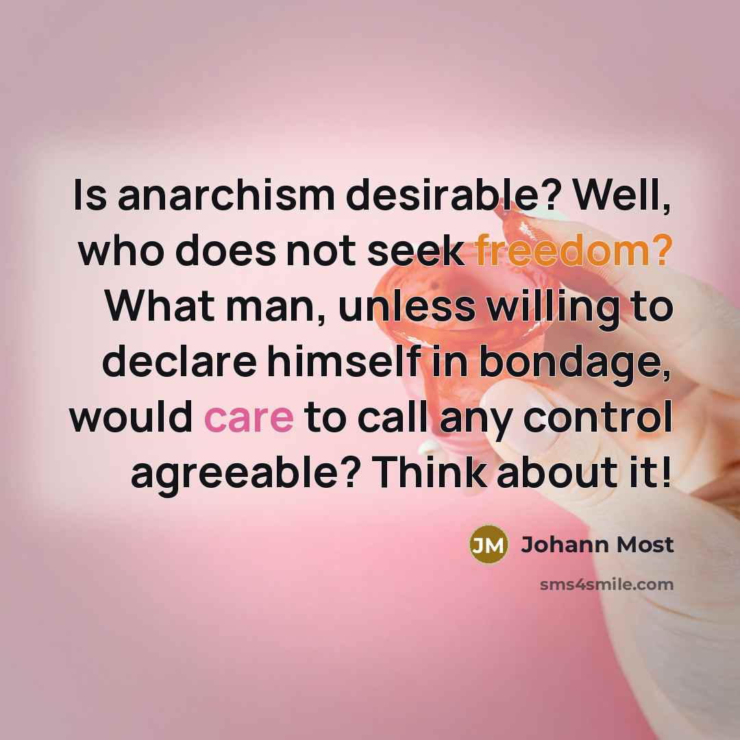 “Is anarchism desirable? Well, who does not seek freedom? What man, unless willing to declare himself in bondage, would care to call any control agreeable? Think about it!” quote by Johann Most