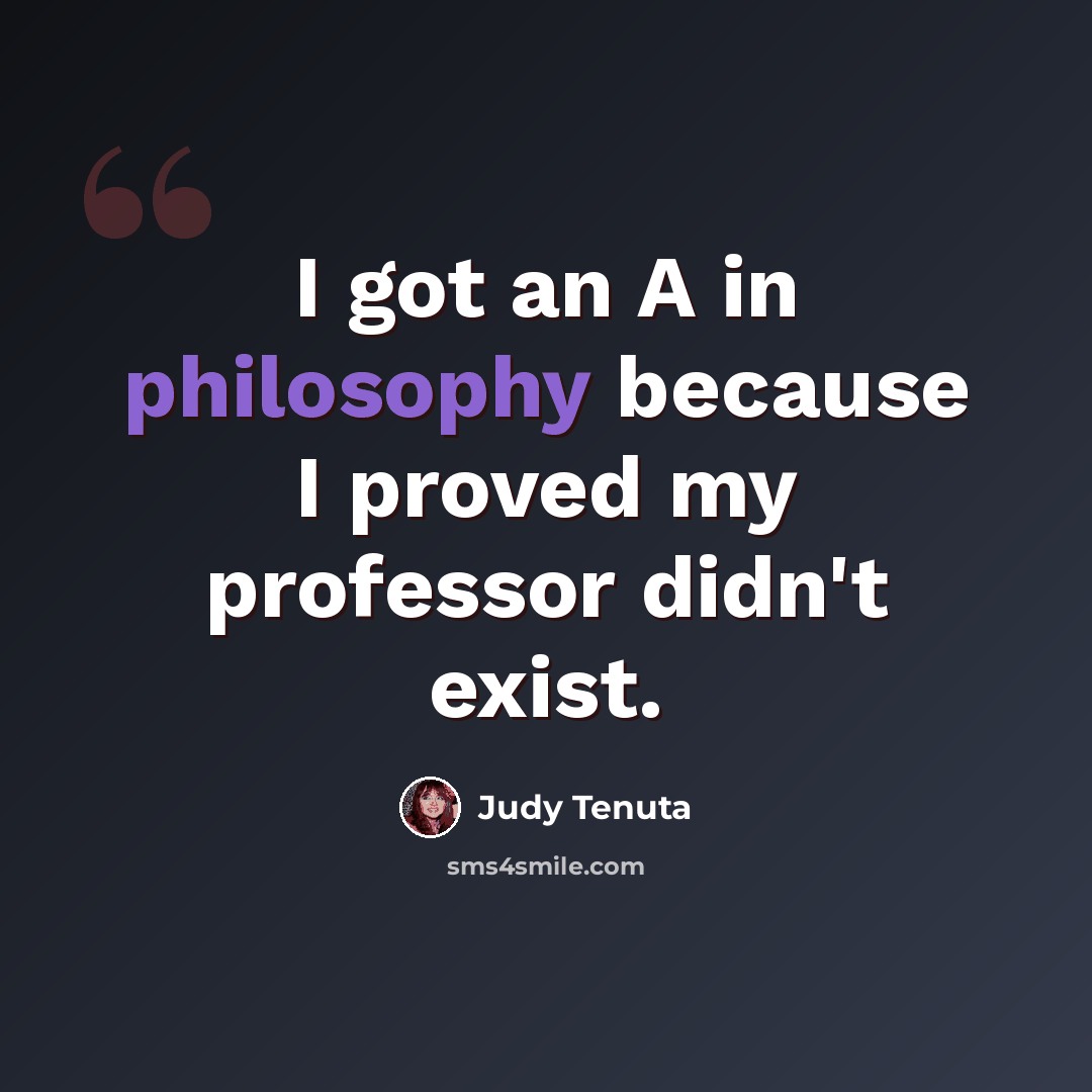 “I got an A in philosophy because I proved my professor didn't exist.” quote by Judy Tenuta