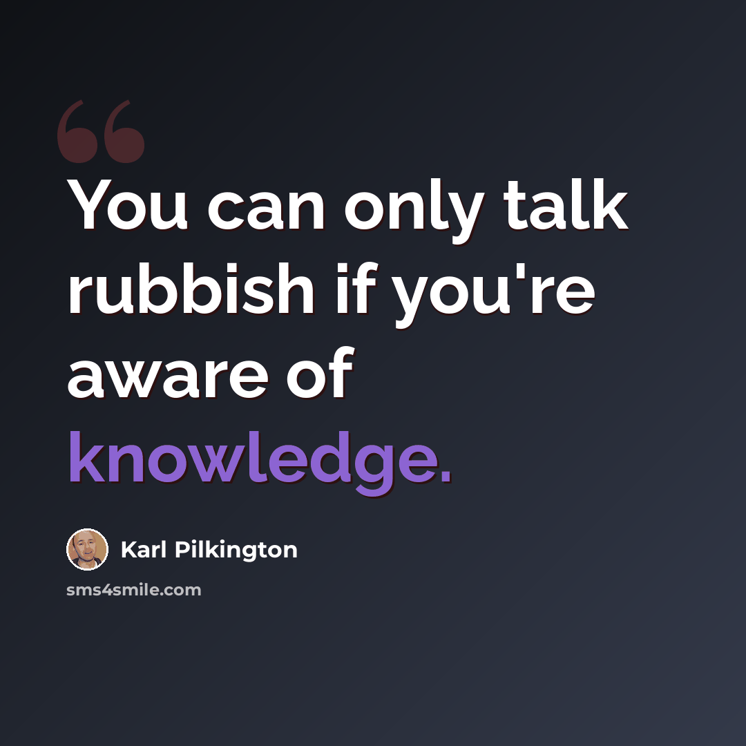 “You can only talk rubbish if you're aware of knowledge.” quote by Karl Pilkington