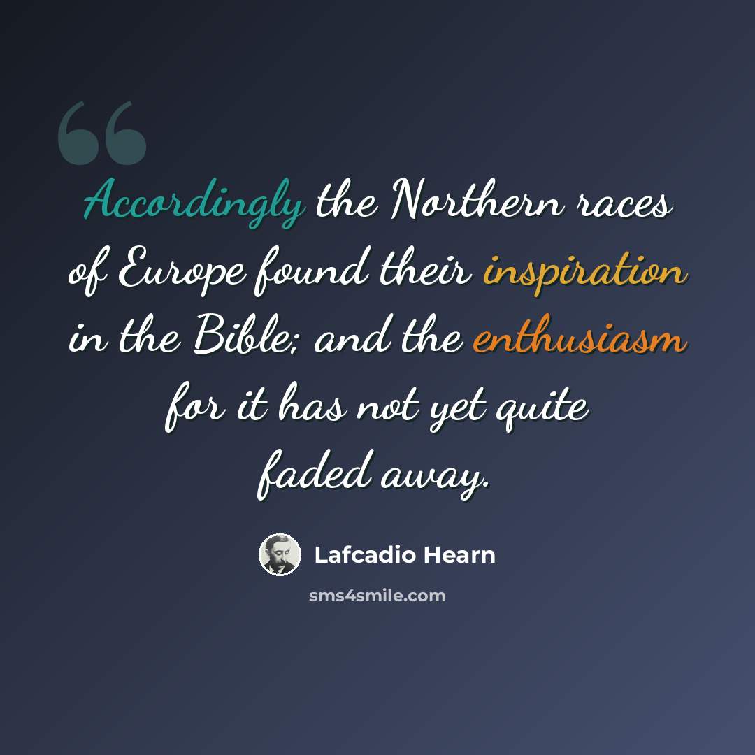 “Accordingly the Northern races of Europe found their inspiration in the Bible; and the enthusiasm for it has not yet quite faded away.” quote by Lafcadio Hearn