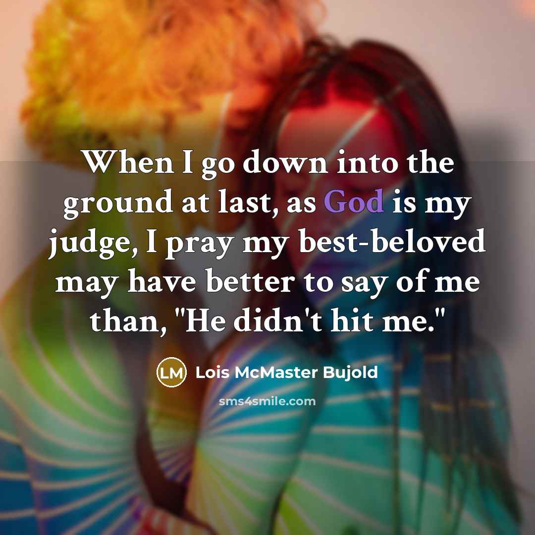 “When I go down into the ground at last, as God is my judge, I pray my best-beloved may have better to say of me than, "He didn't hit me."” quote by Lois McMaster Bujold