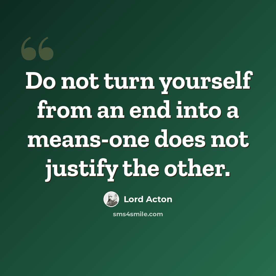 “Do not turn yourself from an end into a means-one does not justify the other.” quote by Lord Acton