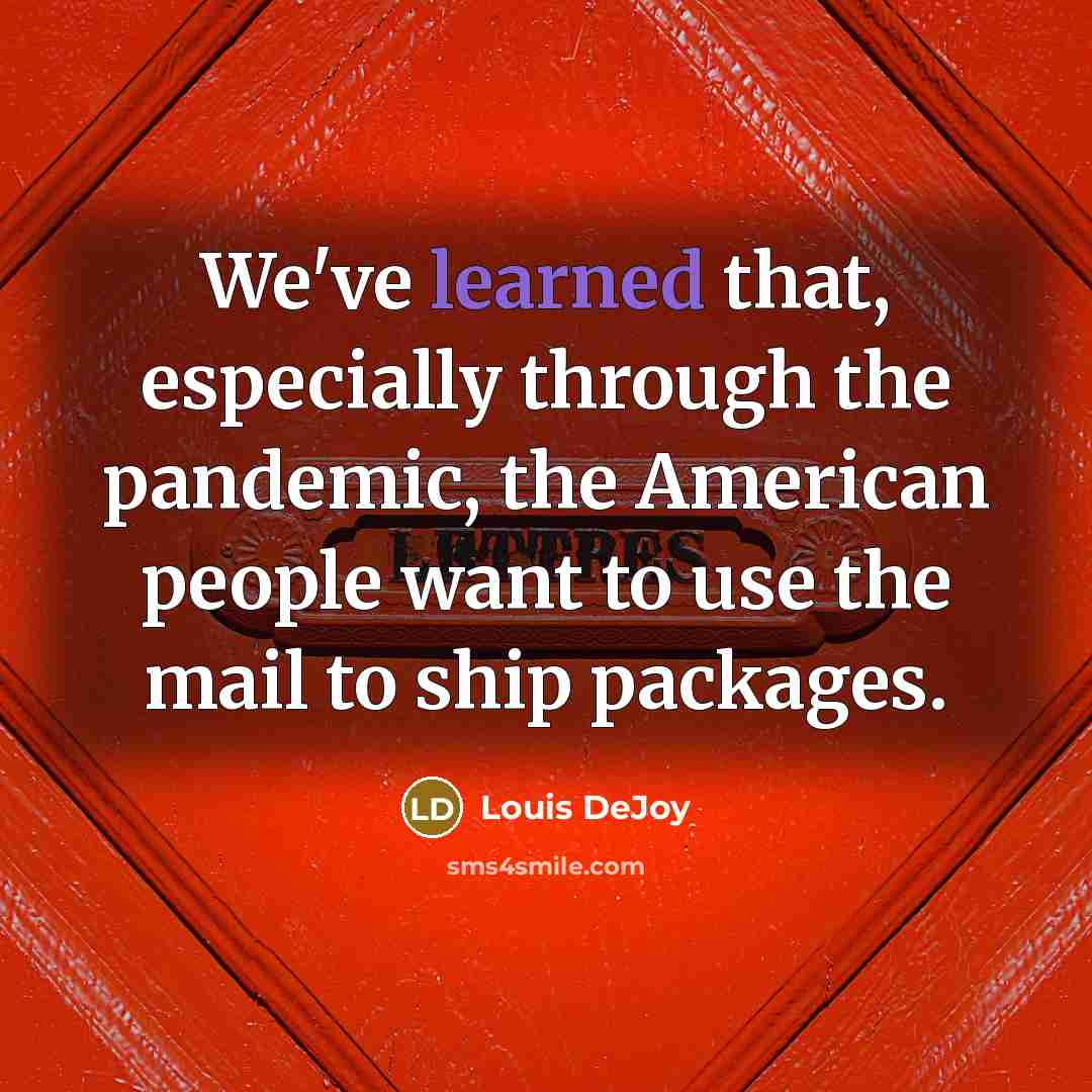“We've learned that, especially through the pandemic, the American people want to use the mail to ship packages.” quote by Louis DeJoy
