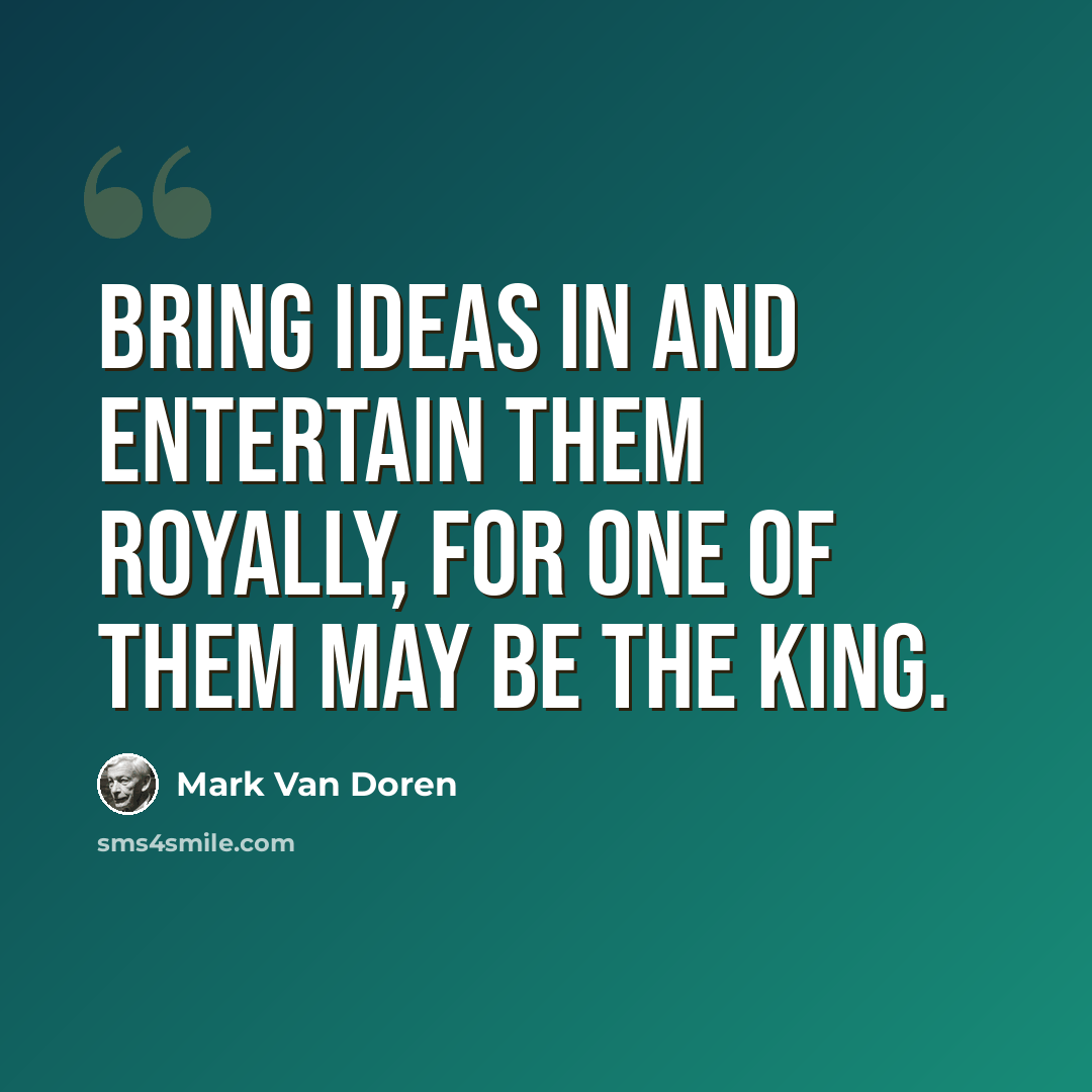 “Bring ideas in and entertain them royally, for one of them may be the king.” quote by Mark Van Doren