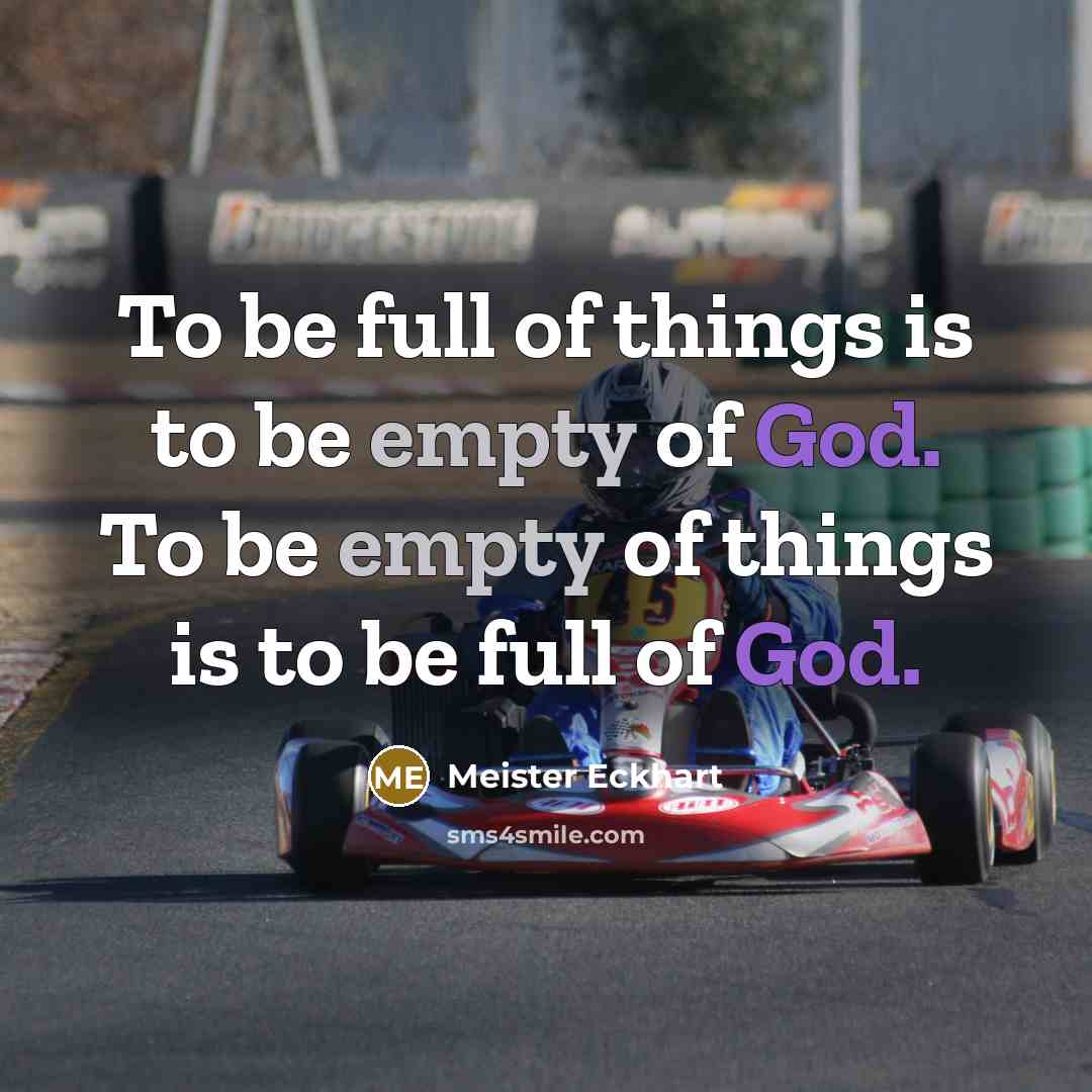 “To be full of things is to be empty of God. To be empty of things is to be full of God.” quote by Meister Eckhart