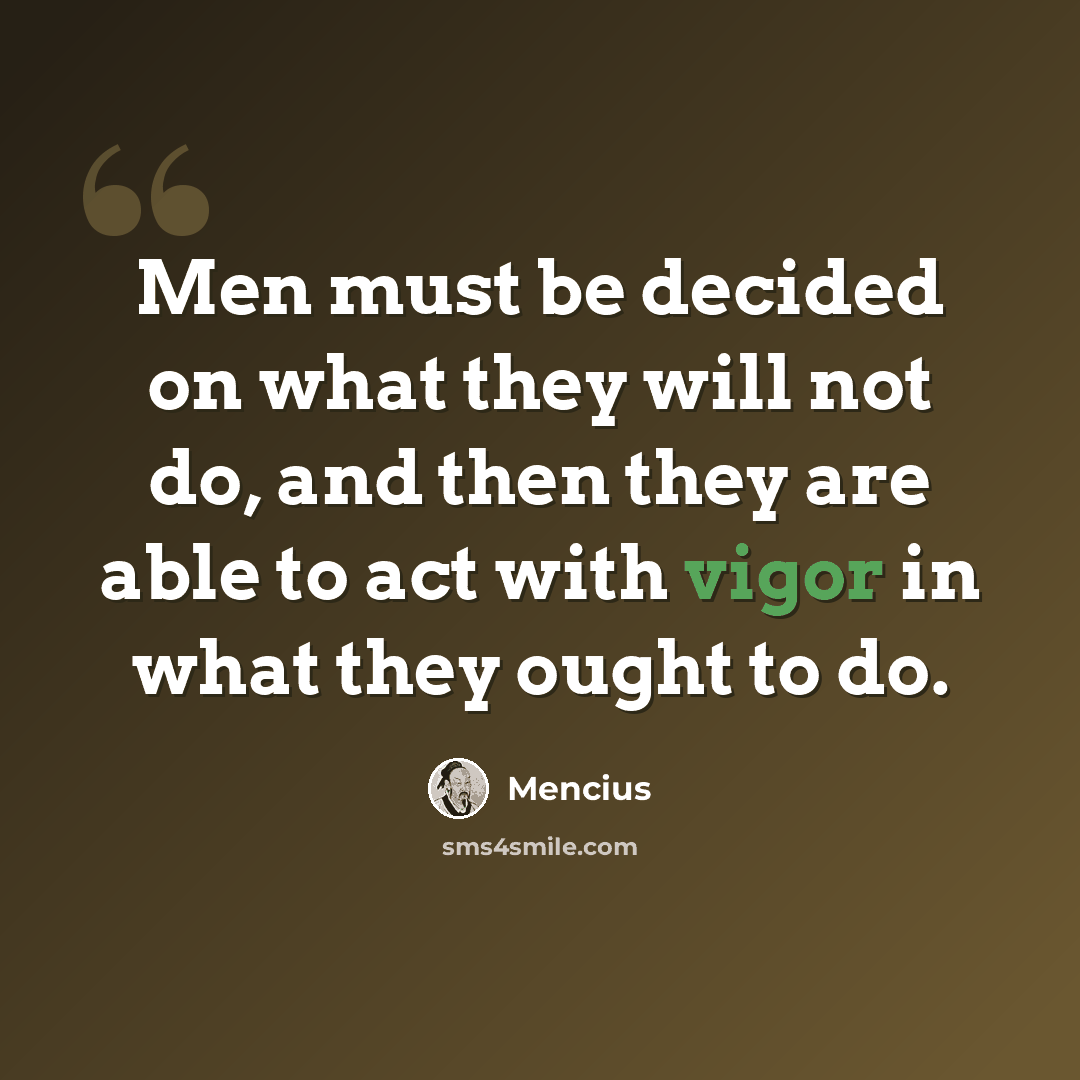 “Men must be decided on what they will not do, and then they are able to act with vigor in what they ought to do.” quote by Mencius