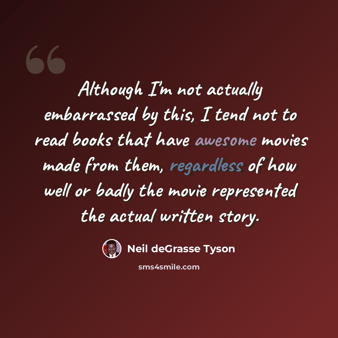 “Although I'm not actually embarrassed by this, I tend not to read books that have awesome movies made from them, regardless of how well or badly the movie represented the actual written story.” quote by Neil deGrasse Tyson