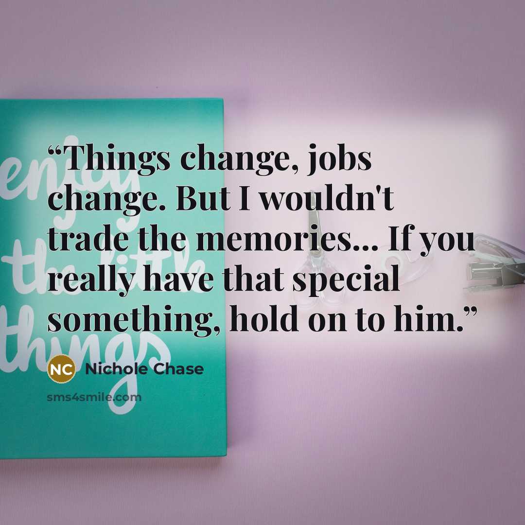 “Things change, jobs change. But I wouldn't trade the memories... If you really have that special something, hold on to him.” quote by Nichole Chase