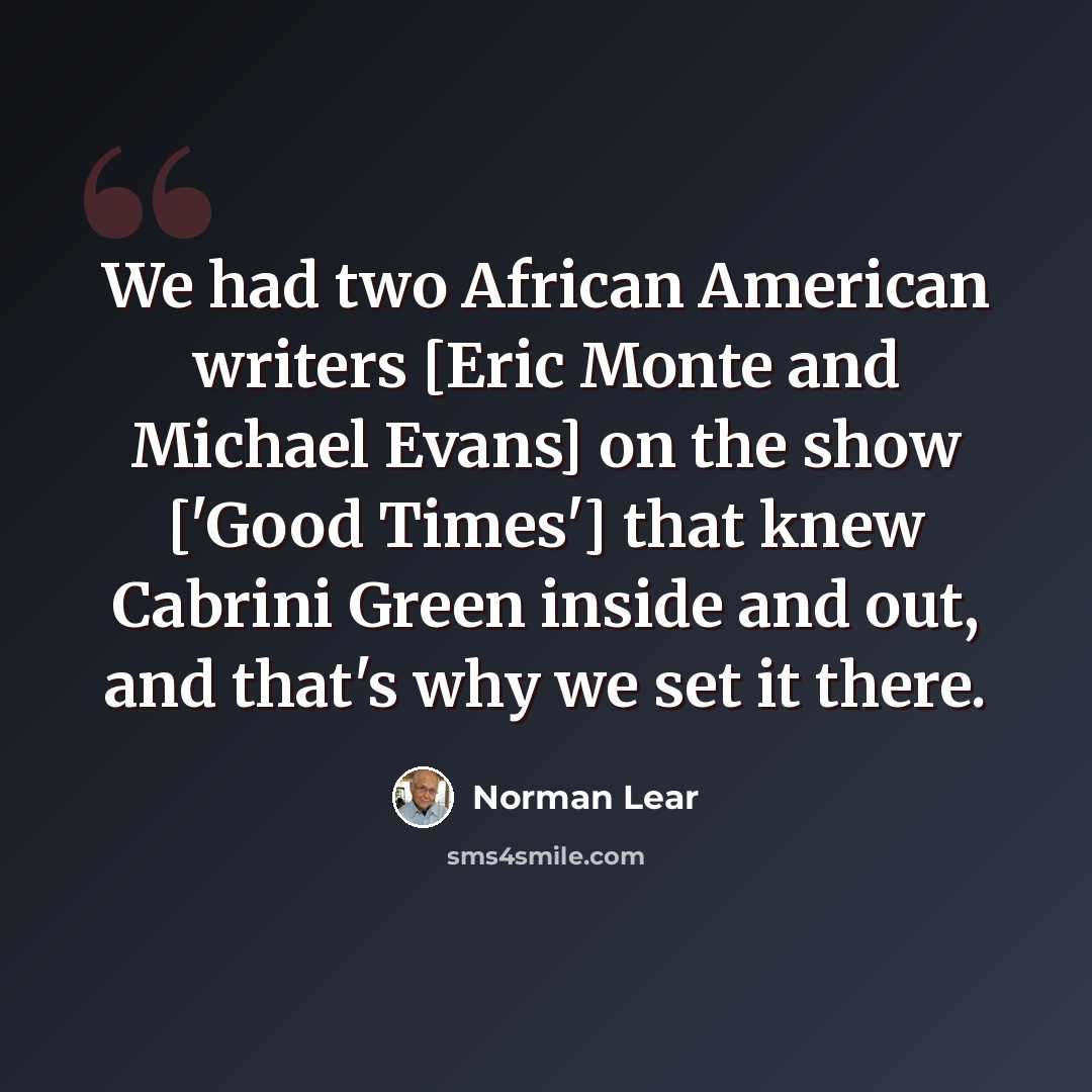 “We had two African American writers [Eric Monte and Michael Evans] on the show ['Good Times'] that knew Cabrini Green inside and out, and that's why we set it there.” quote by Norman Lear