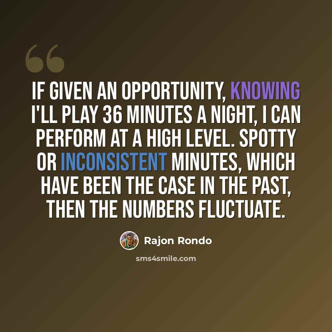 “If given an opportunity, knowing I'll play 36 minutes a night, I can perform at a high level. Spotty or inconsistent minutes, which have been the case in the past, then the numbers fluctuate.” quote by Rajon Rondo
