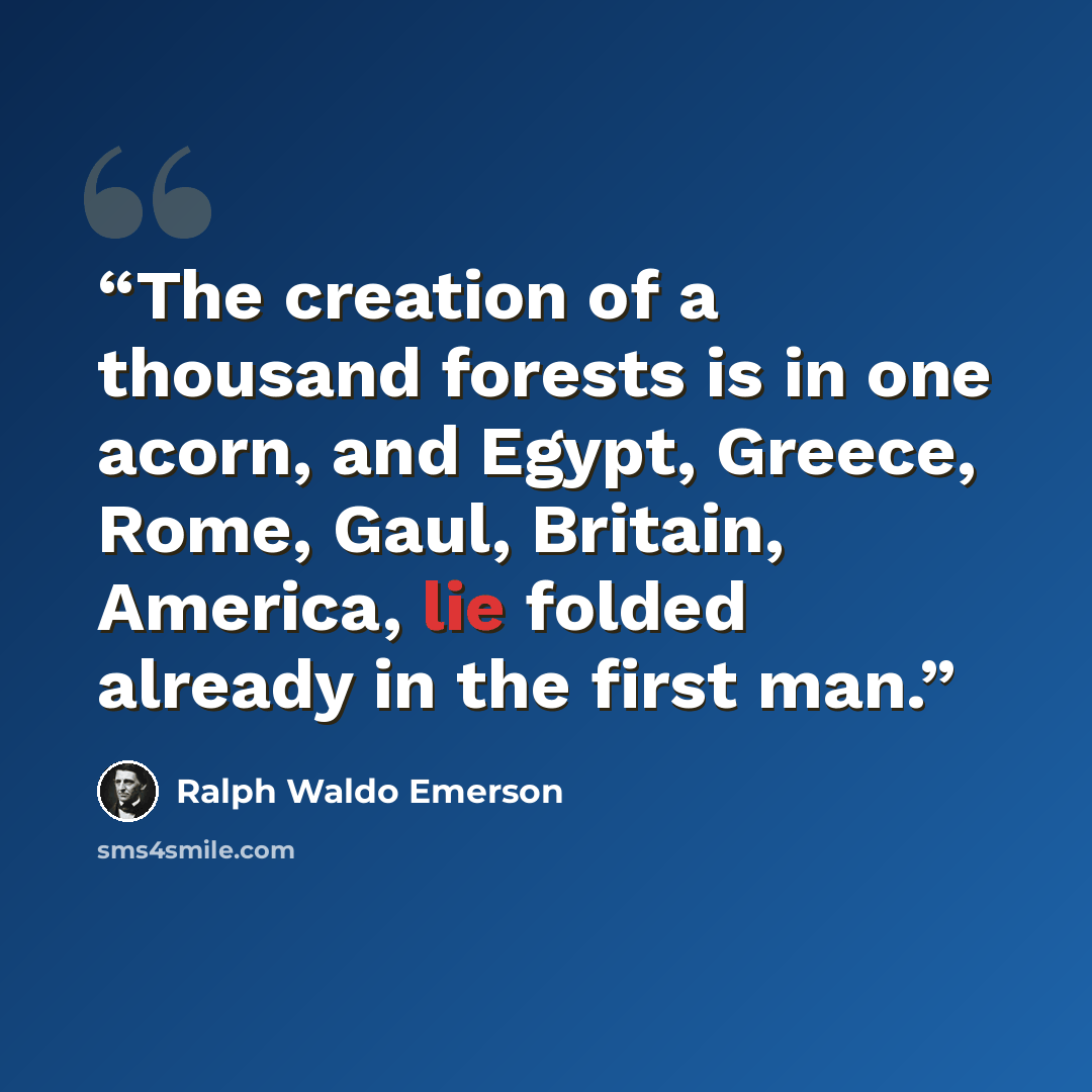 “The creation of a thousand forests is in one acorn, and Egypt, Greece, Rome, Gaul, Britain, America, lie folded already in the first man.” quote by Ralph Waldo Emerson