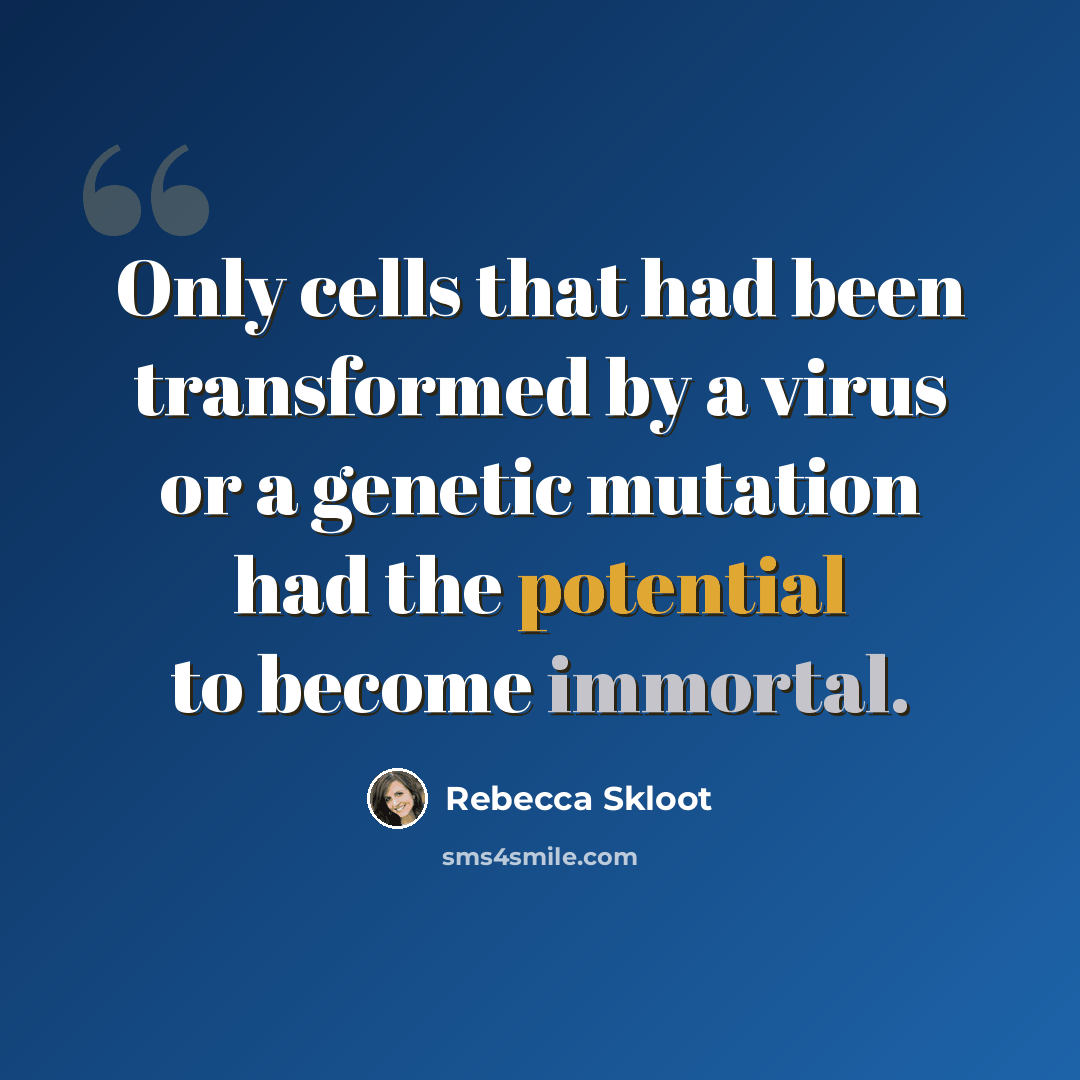 “Only cells that had been transformed by a virus or a genetic mutation had the potential to become immortal.” quote by Rebecca Skloot