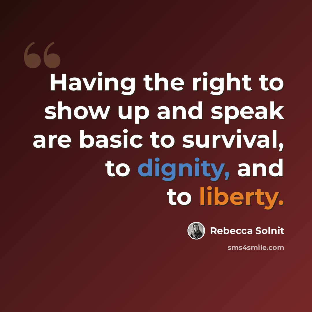 “Having the right to show up and speak are basic to survival, to dignity, and to liberty.” quote by Rebecca Solnit