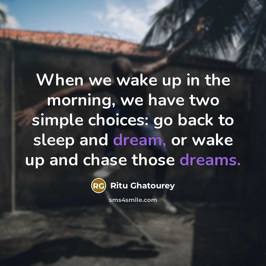 “When we wake up in the morning, we have two simple choices: go back to sleep and dream, or wake up and chase those dreams.” quote by Ritu Ghatourey