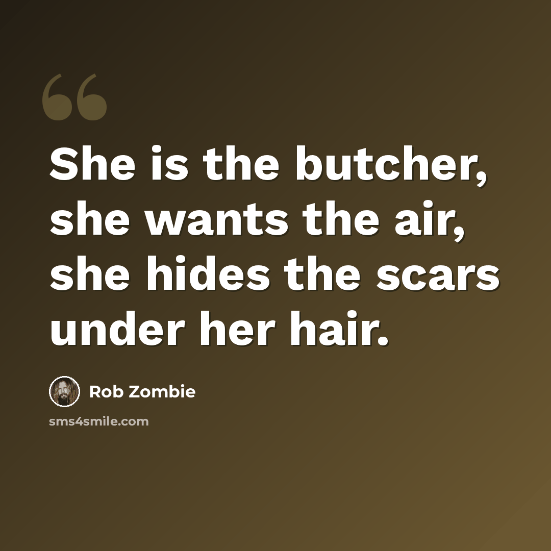 “She is the butcher, she wants the air, she hides the scars under her hair.” quote by Rob Zombie