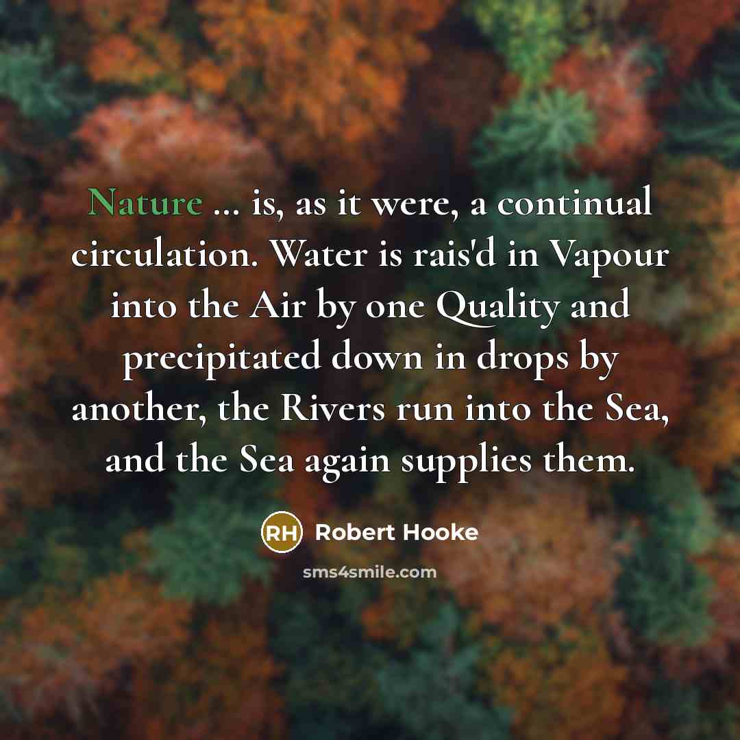 “Nature … is, as it were, a continual circulation. Water is rais'd in Vapour into the Air by one Quality and precipitated down in drops by another, the Rivers run into the Sea, and the Sea again supplies them.” quote by Robert Hooke