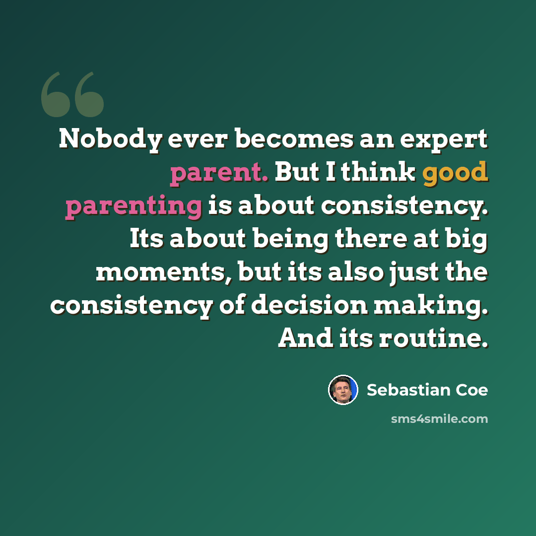 “Nobody ever becomes an expert parent. But I think good parenting is about consistency. Its about being there at big moments, but its also just the consistency of decision making. And its routine.” quote by Sebastian Coe
