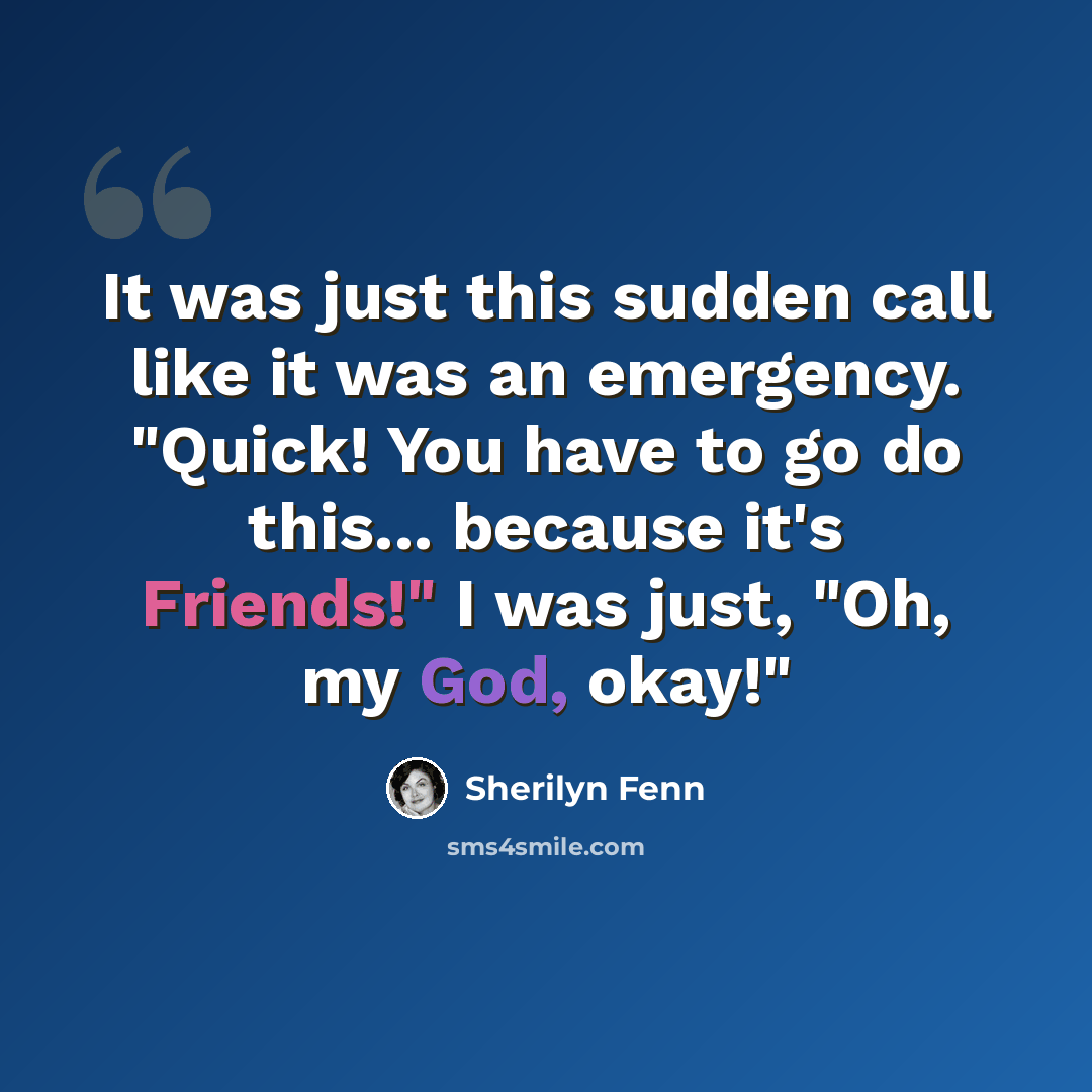 “It was just this sudden call like it was an emergency. "Quick! You have to go do this... because it's Friends!" I was just, "Oh, my God, okay!"” quote by Sherilyn Fenn