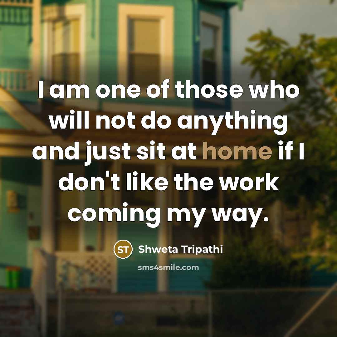 “I am one of those who will not do anything and just sit at home if I don't like the work coming my way.” quote by Shweta Tripathi