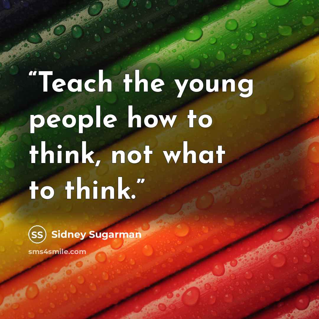 “Teach the young people how to think, not what to think.” quote by Sidney Sugarman