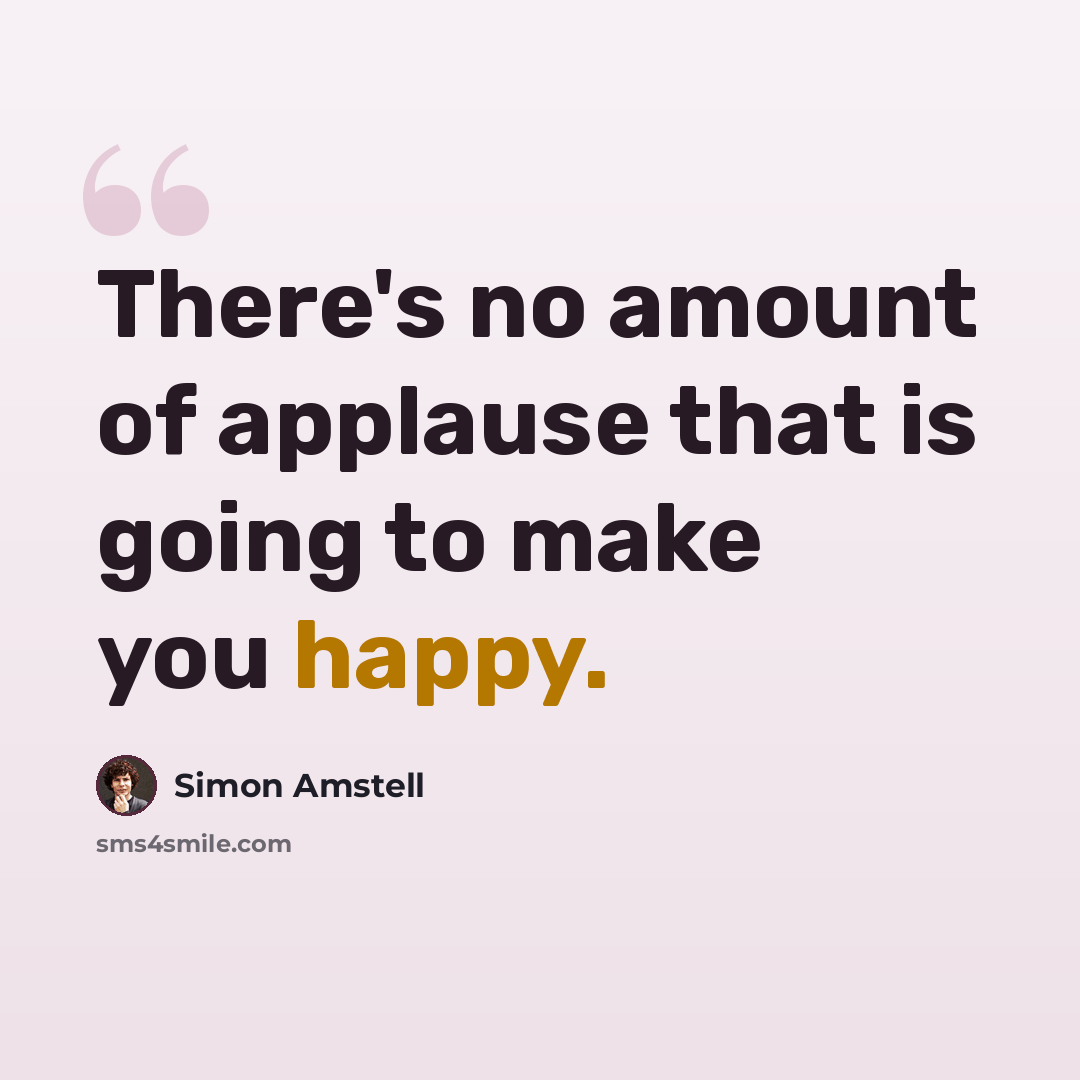 “There's no amount of applause that is going to make you happy.” quote by Simon Amstell