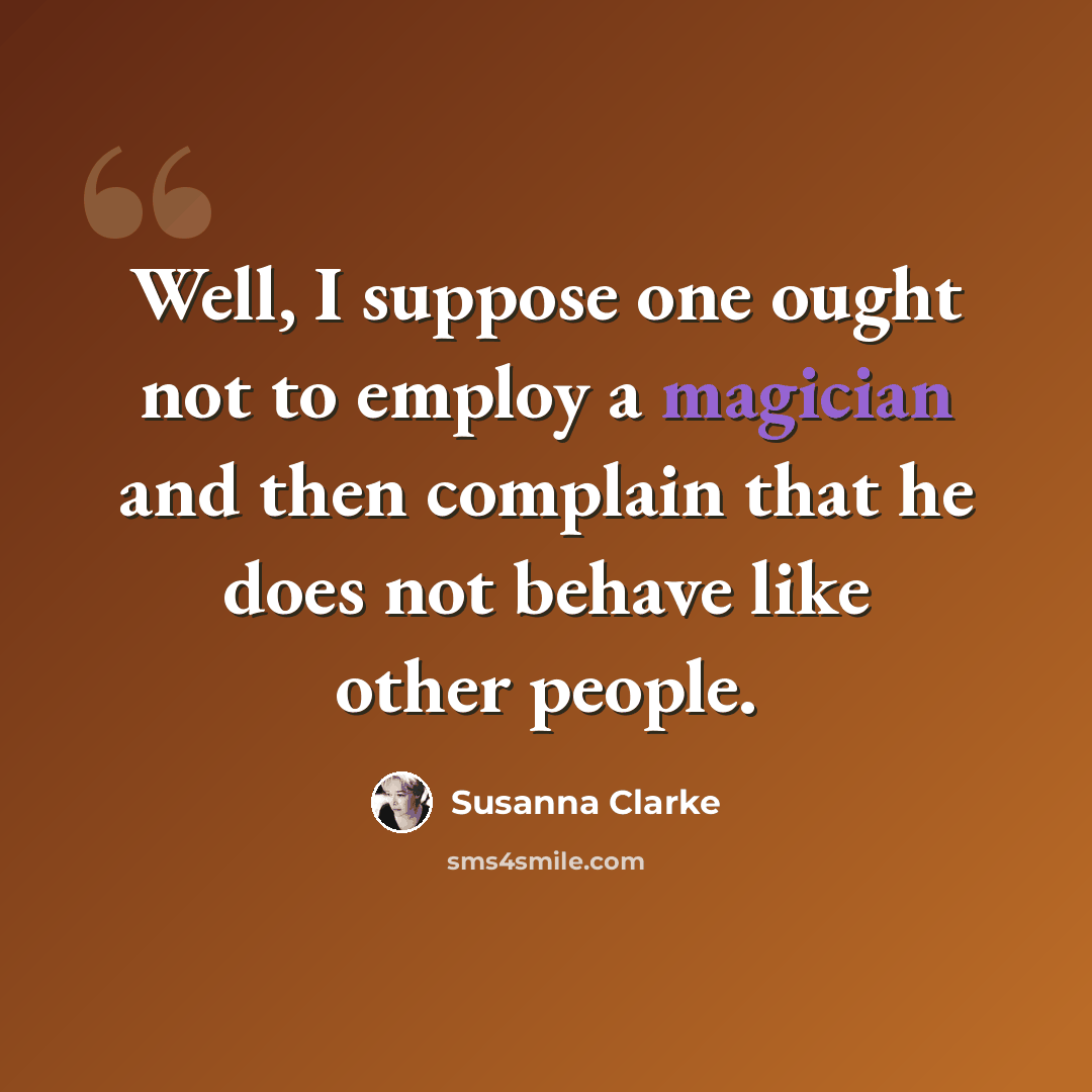 “Well, I suppose one ought not to employ a magician and then complain that he does not behave like other people.” quote by Susanna Clarke