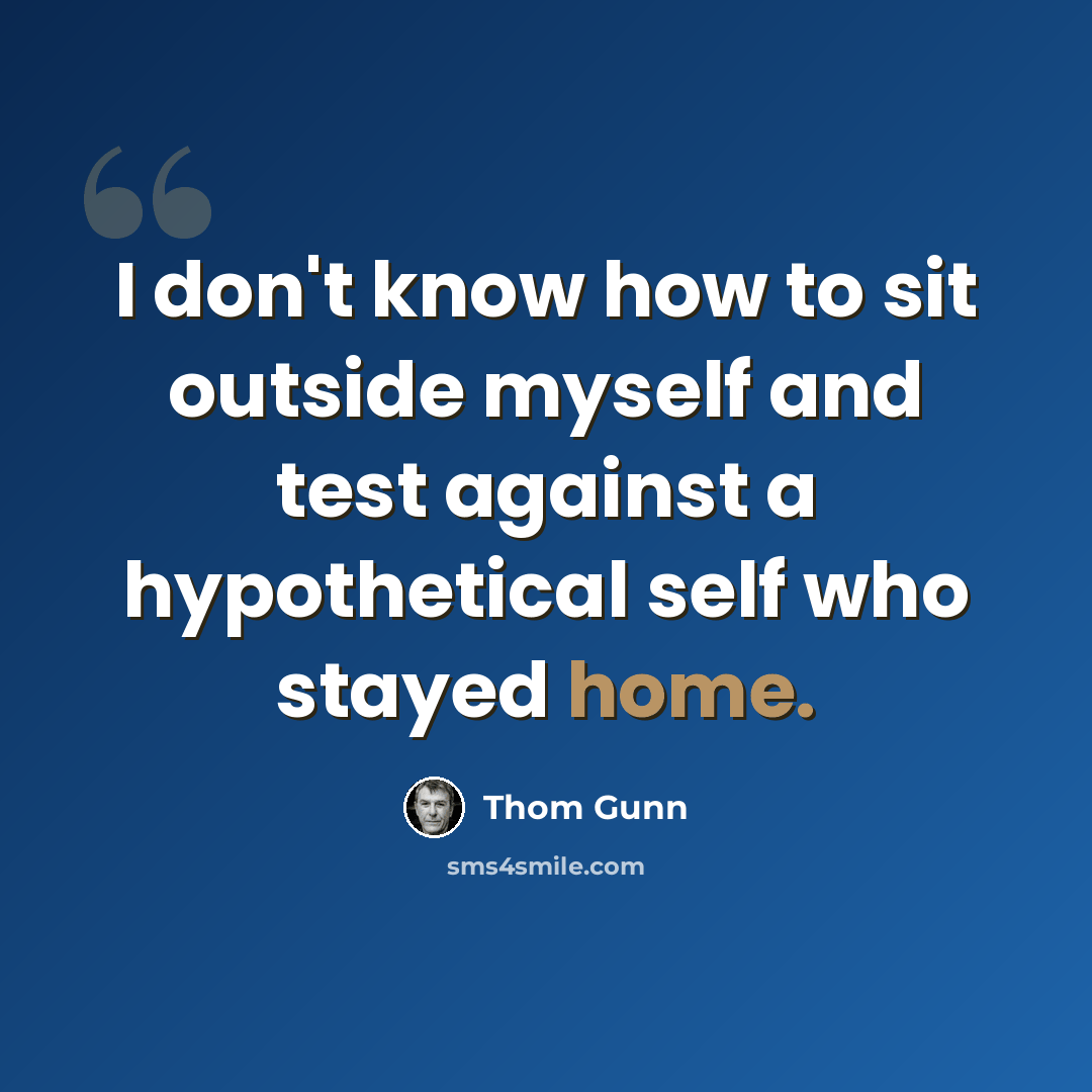 “I don't know how to sit outside myself and test against a hypothetical self who stayed home.” quote by Thom Gunn