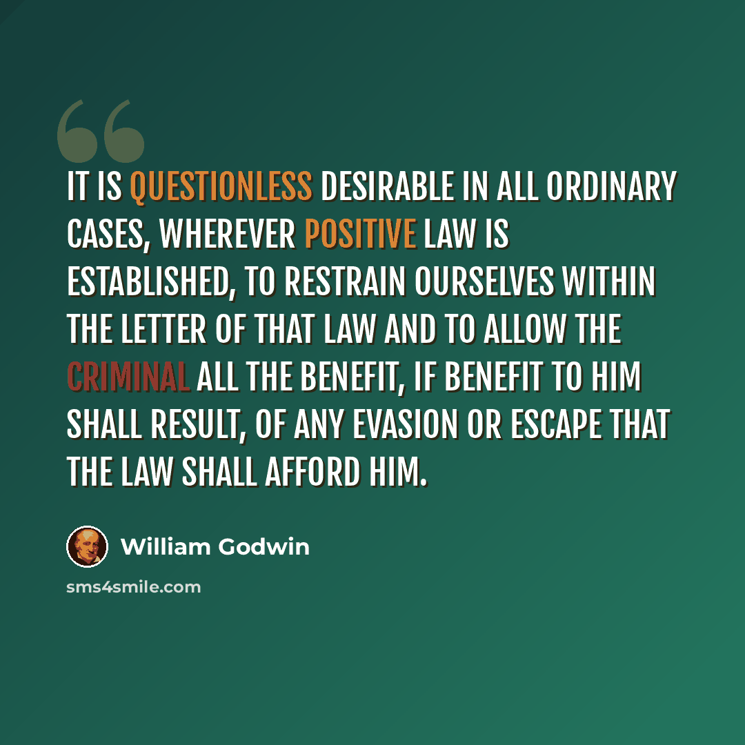 “It is questionless desirable in all ordinary cases, wherever positive law is established, to restrain ourselves within the letter of that law and to allow the criminal all the benefit, if benefit to him shall result, of any evasion or escape that the law shall afford him.” quote by William Godwin