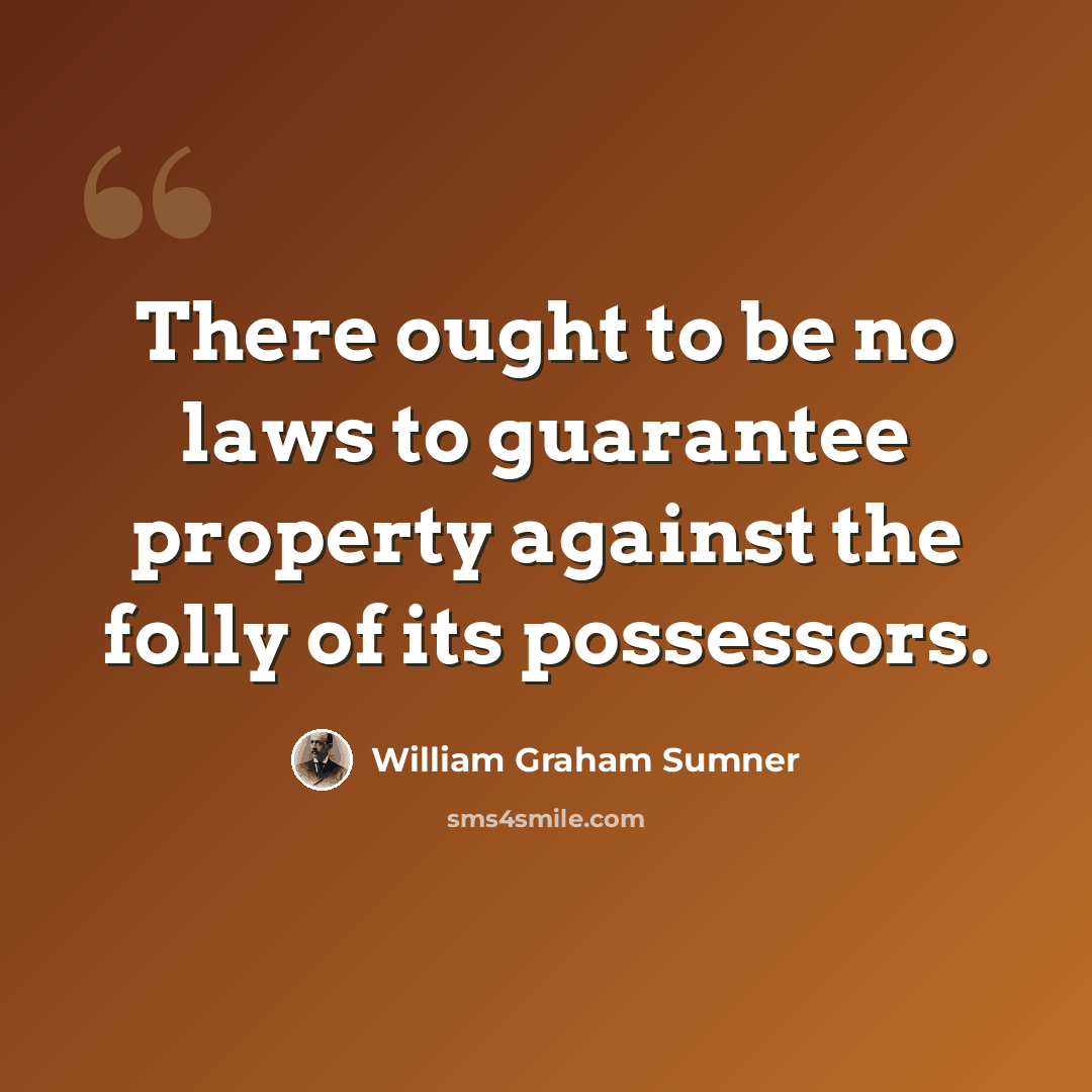 “There ought to be no laws to guarantee property against the folly of its possessors.” quote by William Graham Sumner