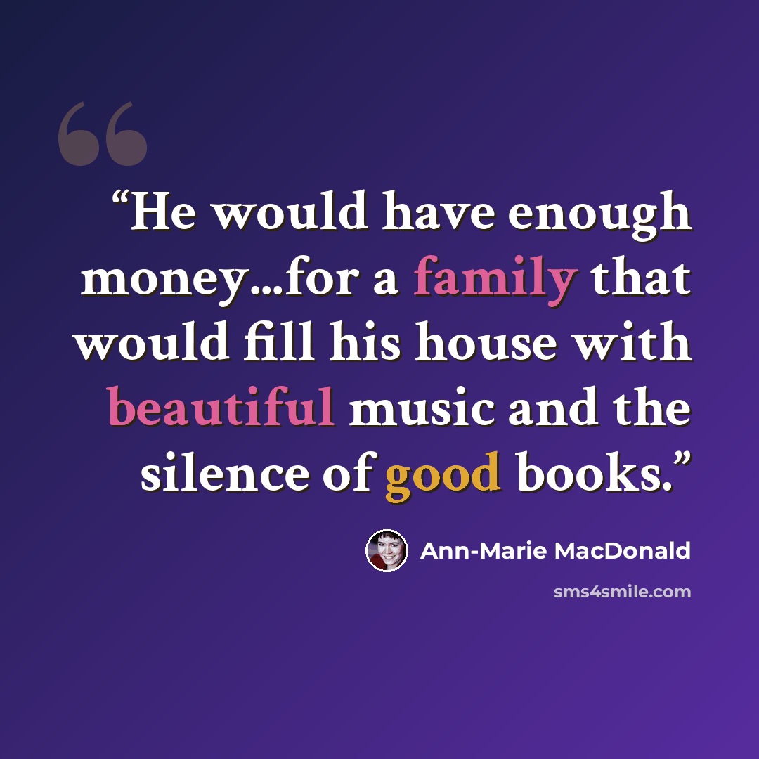 “He would have enough money...for a family that would fill his house with beautiful music and the silence of good books.” quote by Ann-Marie MacDonald
