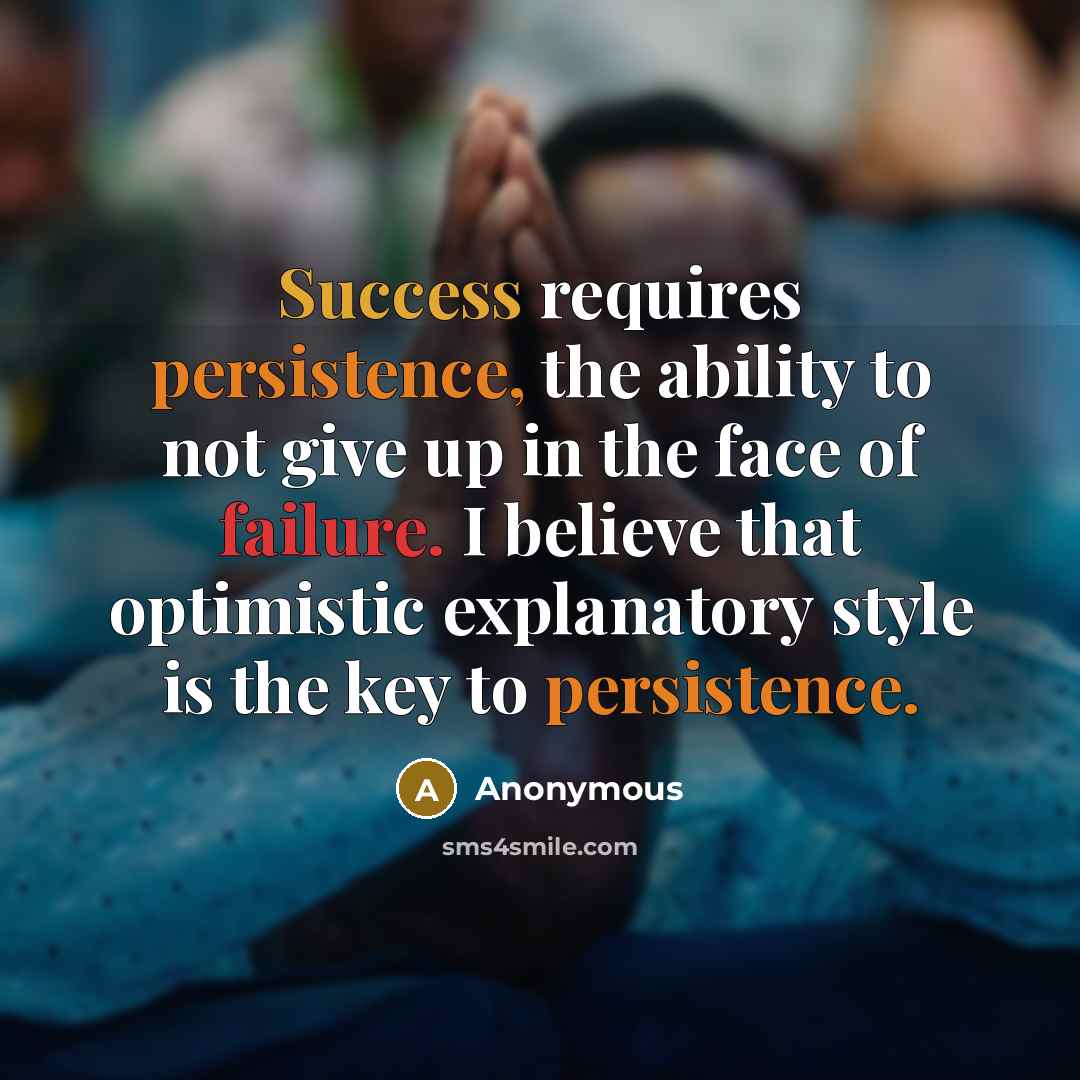 “Success requires persistence, the ability to not give up in the face of failure. I believe that optimistic explanatory style is the key to persistence.” quote by Anonymous