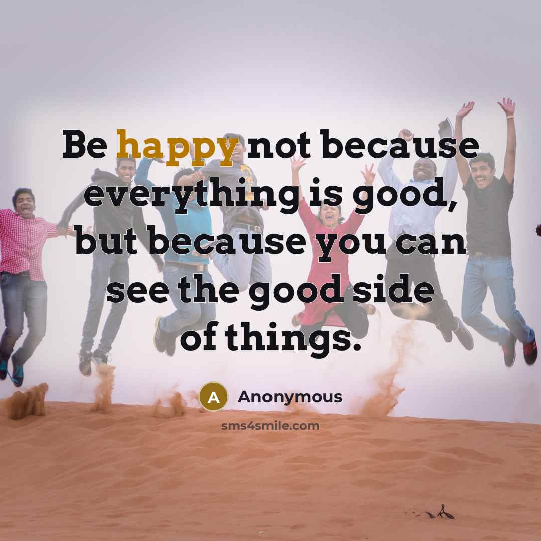 “Be happy not because everything is good, but because you can see the good side of things.” quote by Anonymous