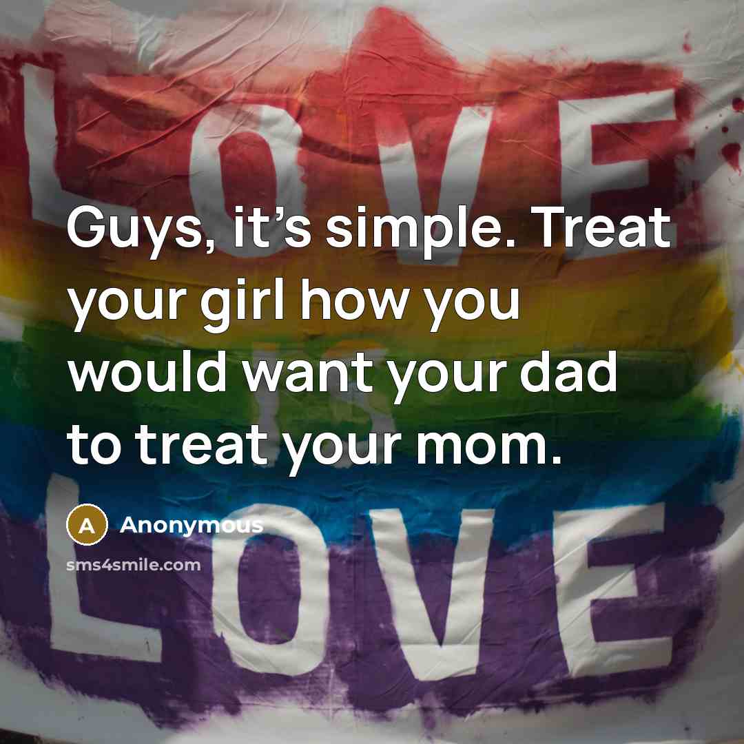 “Guys, it's simple. Treat your girl how you would want your dad to treat your mom.” quote by Anonymous