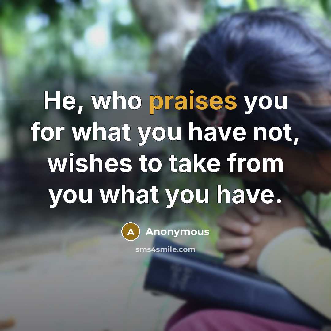 “He, who praises you for what you have not, wishes to take from you what you have.” quote by Anonymous