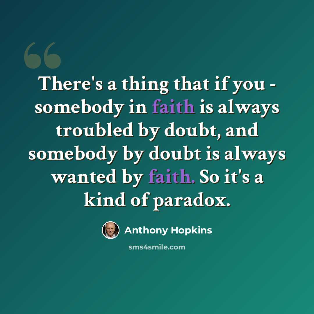“There's a thing that if you - somebody in faith is always troubled by doubt, and somebody by doubt is always wanted by faith. So it's a kind of paradox.” quote by Anthony Hopkins