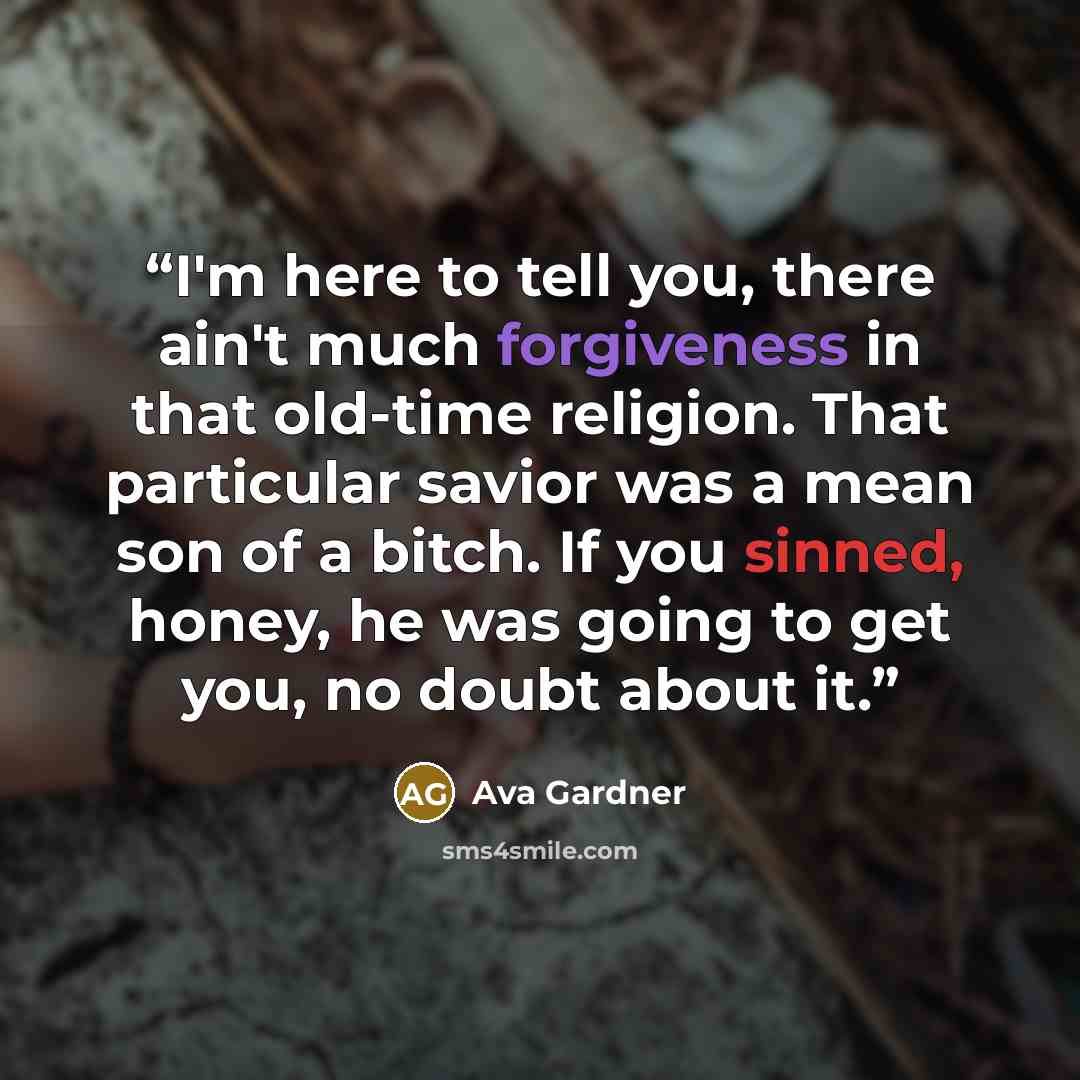 “I'm here to tell you, there ain't much forgiveness in that old-time religion. That particular savior was a mean son of a bitch. If you sinned, honey, he was going to get you, no doubt about it.” quote by Ava Gardner