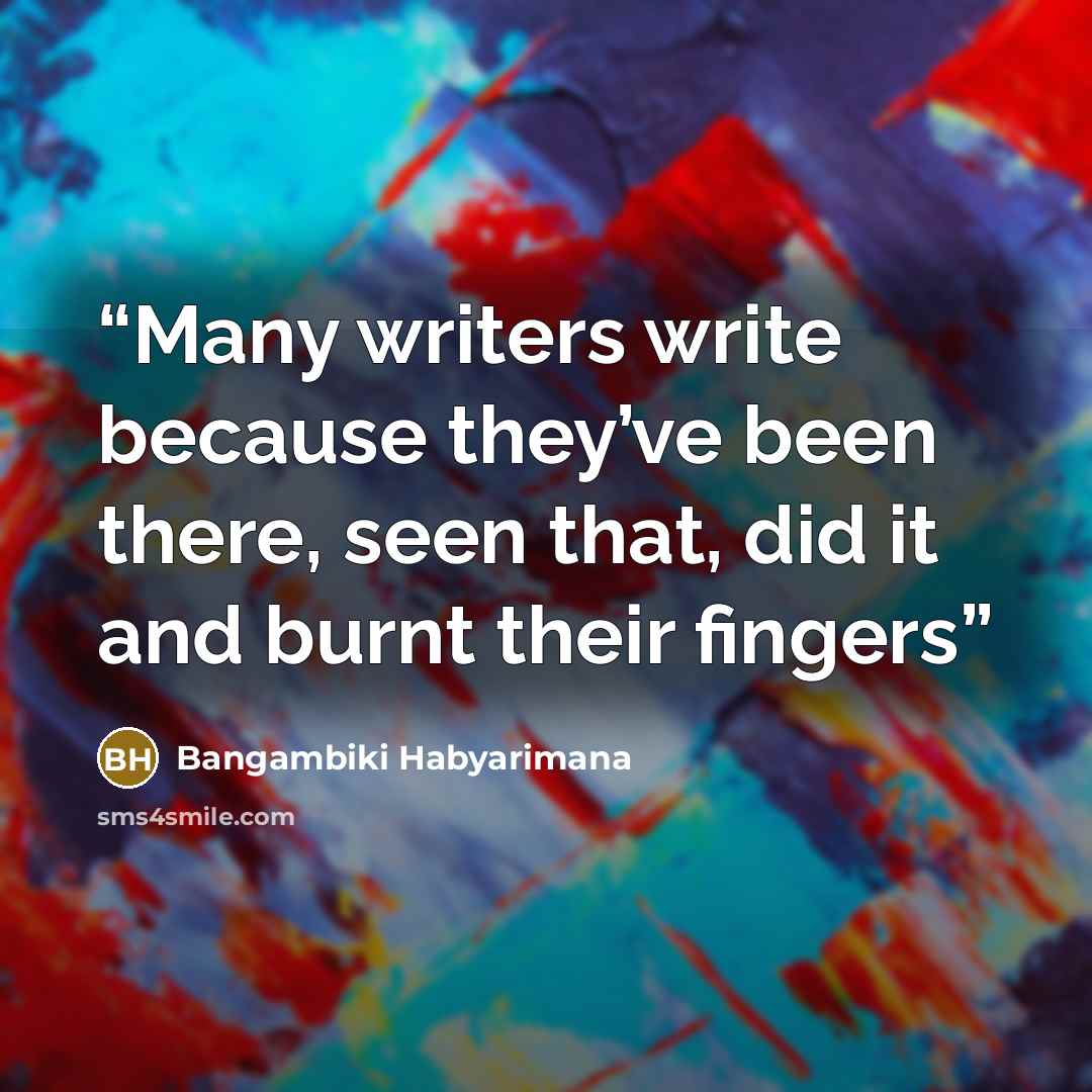 “Many writers write because they’ve been there, seen that, did it and burnt their fingers” quote by Bangambiki Habyarimana