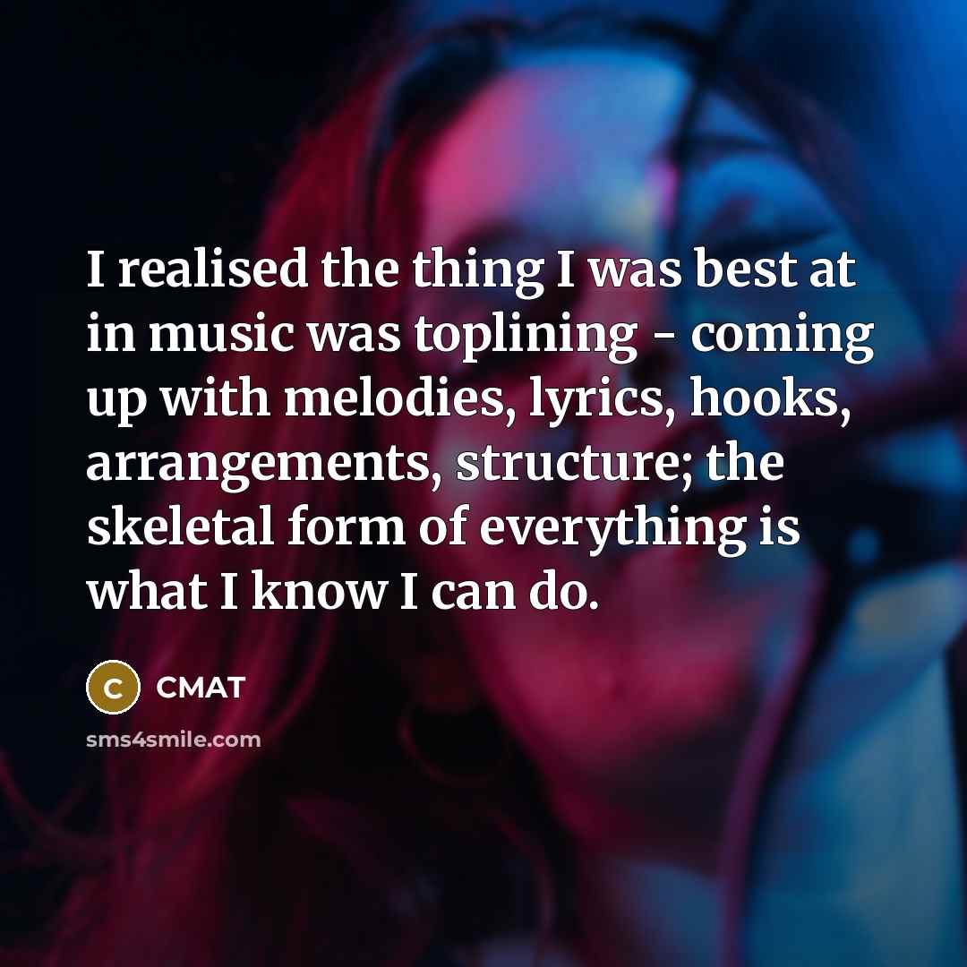 “I realised the thing I was best at in music was toplining - coming up with melodies, lyrics, hooks, arrangements, structure; the skeletal form of everything is what I know I can do.” quote by CMAT