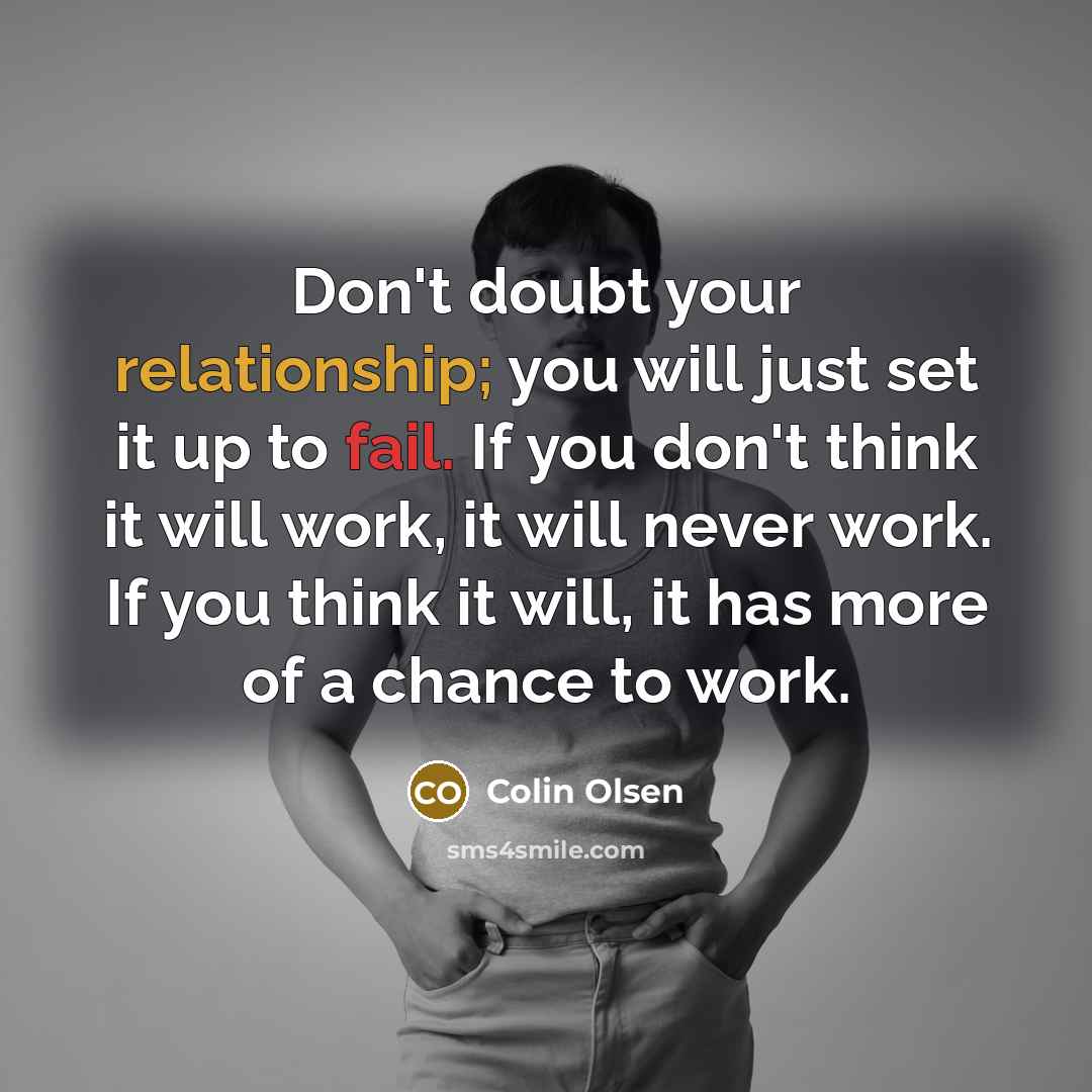 “Don't doubt your relationship; you will just set it up to fail. If you don't think it will work, it will never work. If you think it will, it has more of a chance to work.” quote by Colin Olsen