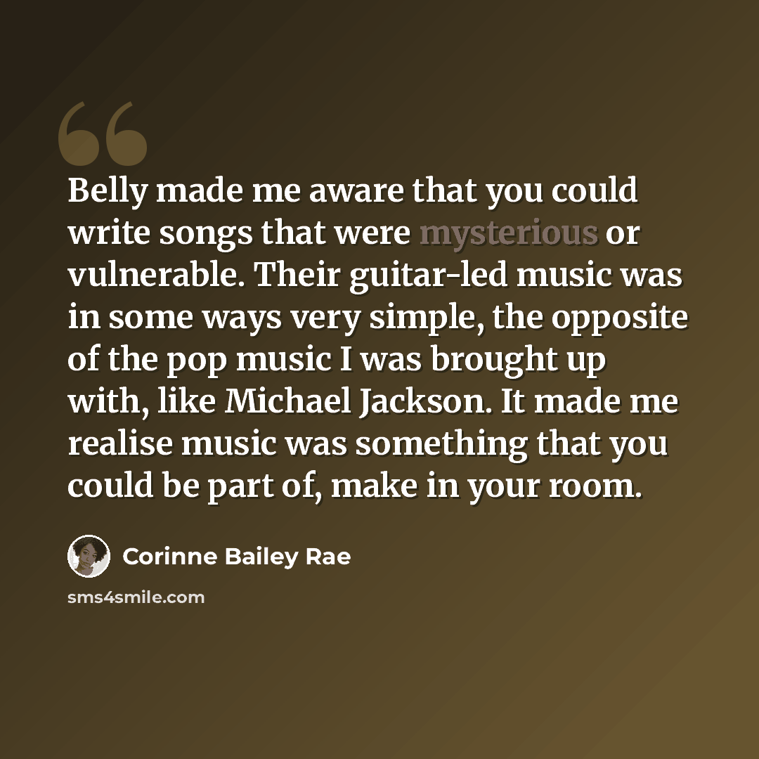 “Belly made me aware that you could write songs that were mysterious or vulnerable. Their guitar-led music was in some ways very simple, the opposite of the pop music I was brought up with, like Michael Jackson. It made me realise music was something that you could be part of, make in your room.” quote by Corinne Bailey Rae