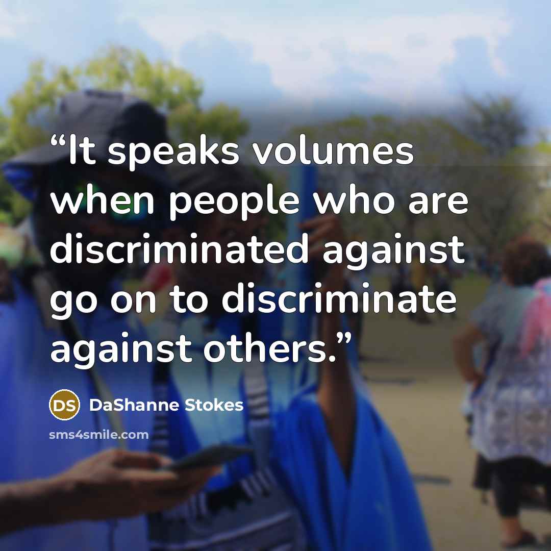 “It speaks volumes when people who are discriminated against go on to discriminate against others.” quote by DaShanne Stokes