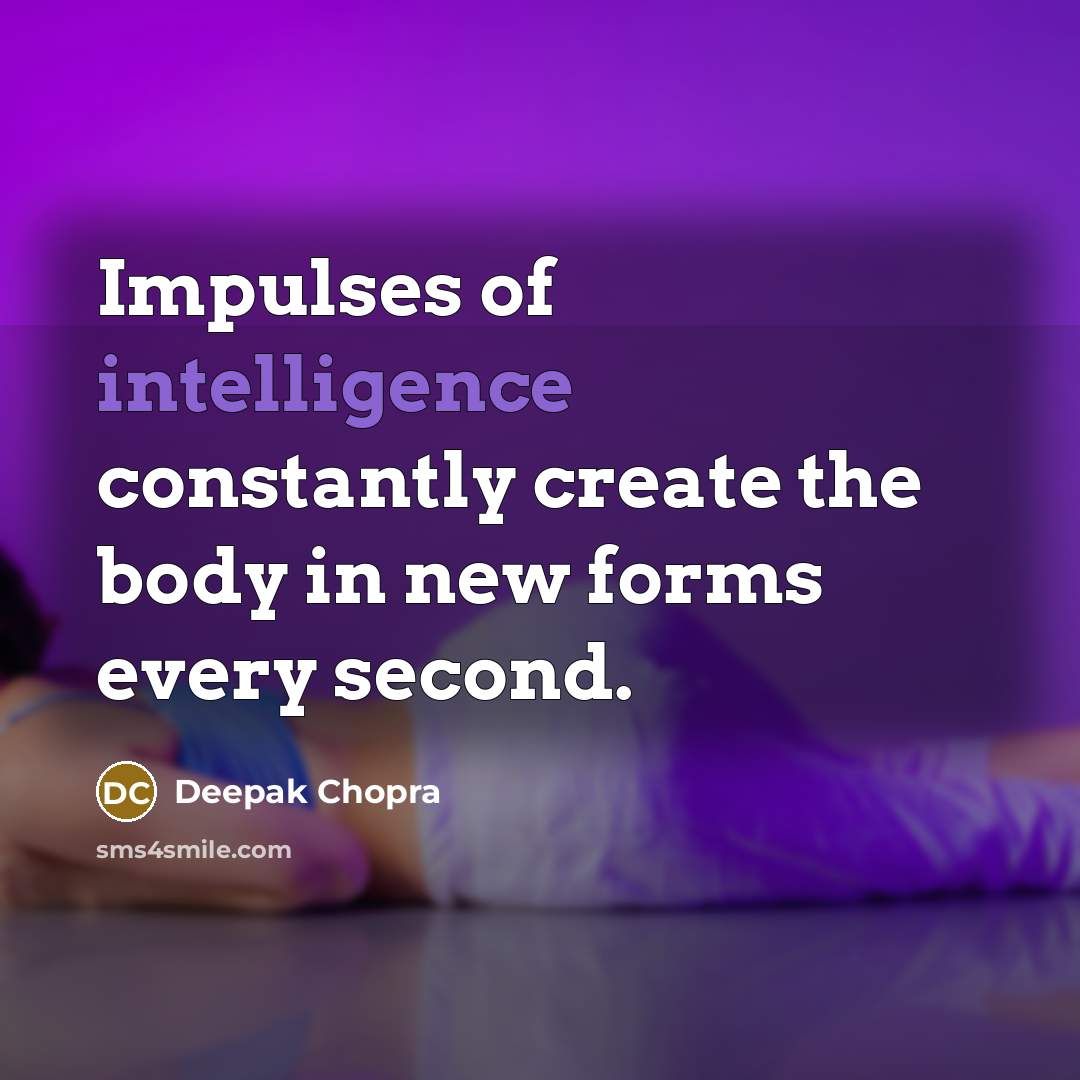 “Impulses of intelligence constantly create the body in new forms every second.” quote by Deepak Chopra
