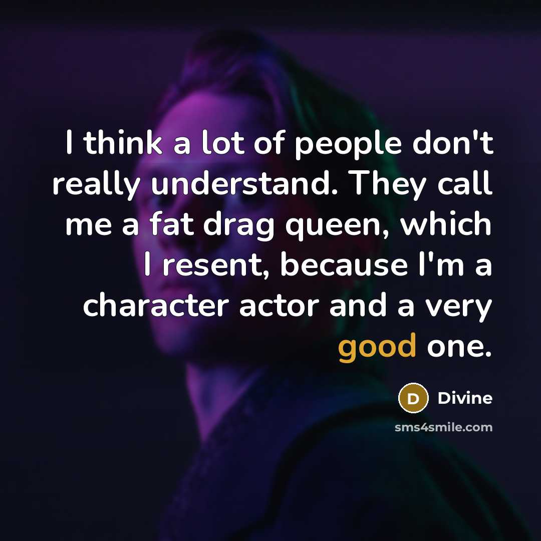 “I think a lot of people don't really understand. They call me a fat drag queen, which I resent, because I'm a character actor and a very good one.” quote by Divine