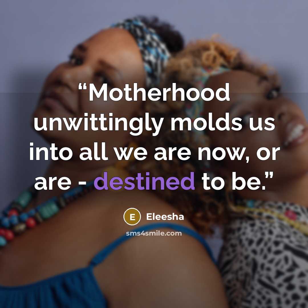 “Motherhood unwittingly molds us into all we are now, or are - destined to be.” quote by Eleesha