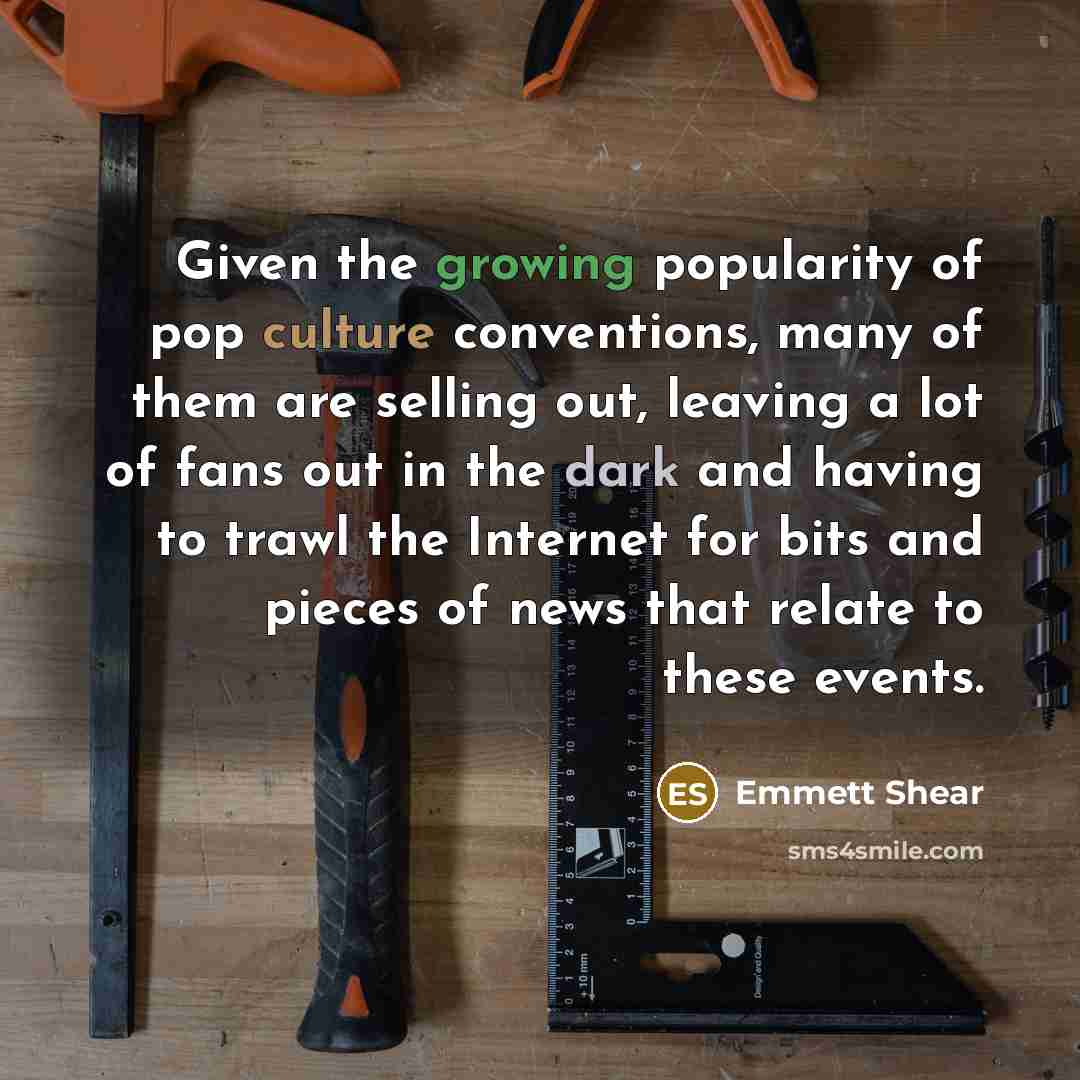 “Given the growing popularity of pop culture conventions, many of them are selling out, leaving a lot of fans out in the dark and having to trawl the Internet for bits and pieces of news that relate to these events.” quote by Emmett Shear